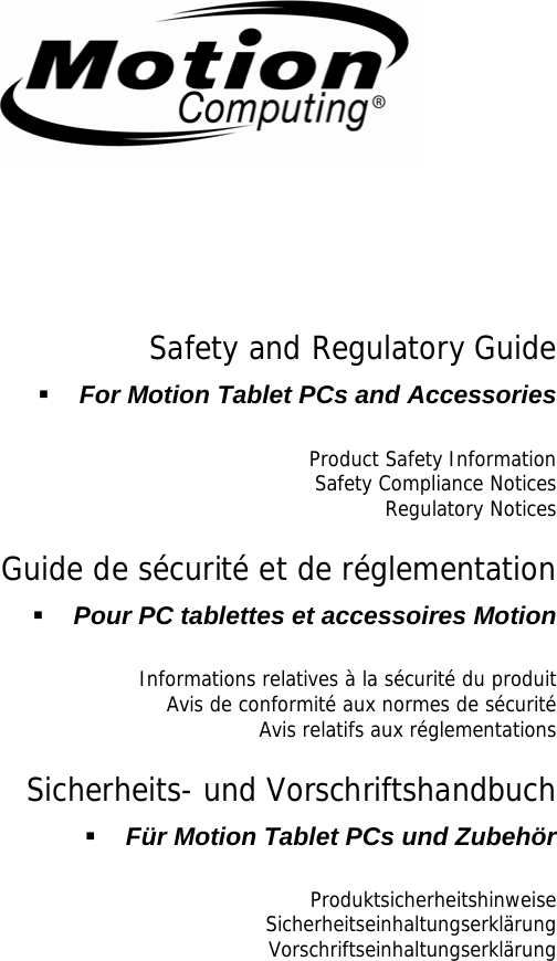      Safety and Regulatory Guide  For Motion Tablet PCs and Accessories  Product Safety Information Safety Compliance Notices Regulatory Notices Guide de sécurité et de réglementation  Pour PC tablettes et accessoires Motion  Informations relatives à la sécurité du produit Avis de conformité aux normes de sécurité Avis relatifs aux réglementations Sicherheits- und Vorschriftshandbuch  Für Motion Tablet PCs und Zubehör  Produktsicherheitshinweise Sicherheitseinhaltungserklärung Vorschriftseinhaltungserklärung   