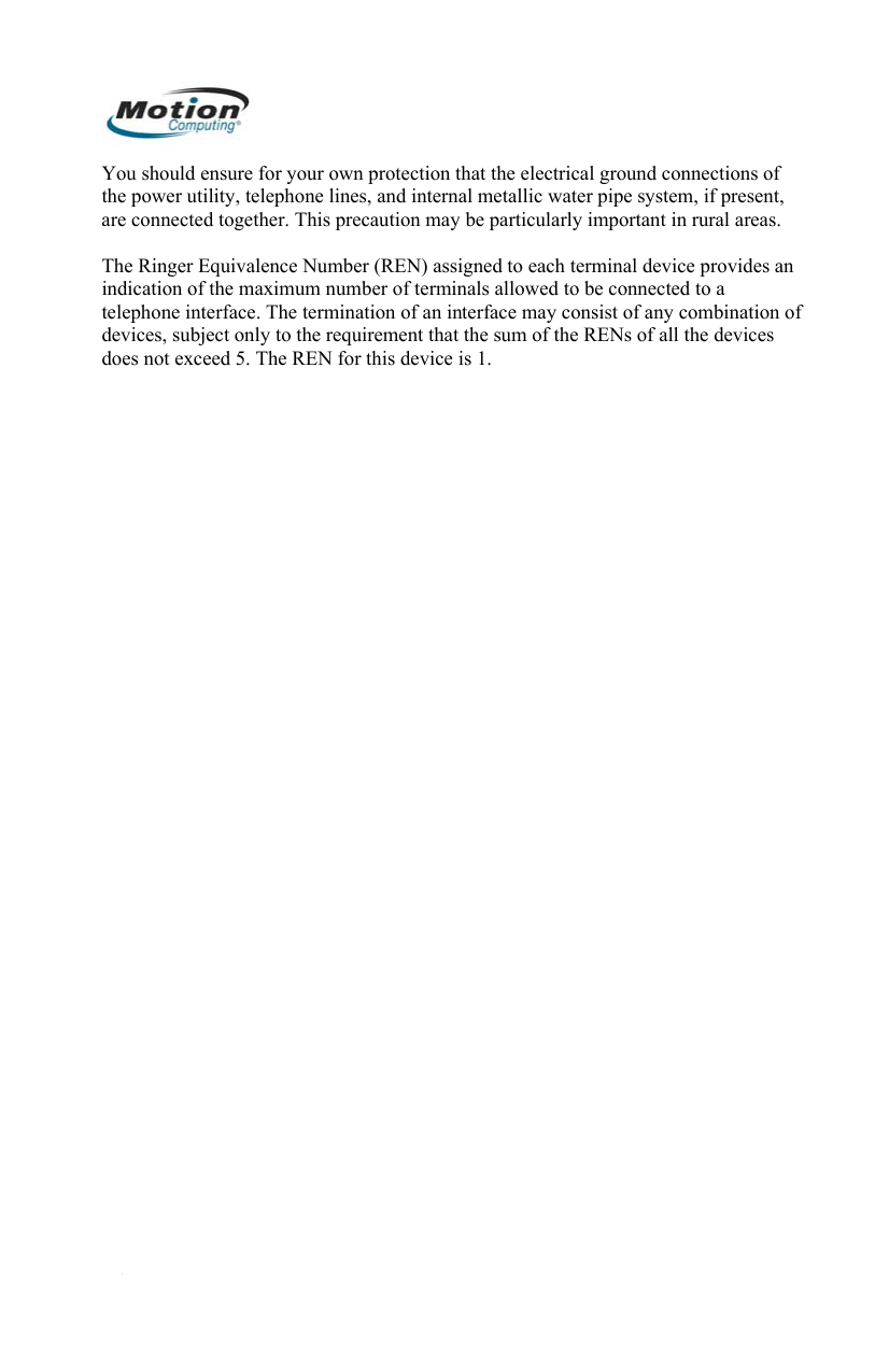  You should ensure for your own protection that the electrical ground connections of the power utility, telephone lines, and internal metallic water pipe system, if present, are connected together. This precaution may be particularly important in rural areas.  The Ringer Equivalence Number (REN) assigned to each terminal device provides an indication of the maximum number of terminals allowed to be connected to a telephone interface. The termination of an interface may consist of any combination of devices, subject only to the requirement that the sum of the RENs of all the devices does not exceed 5. The REN for this device is 1.       English 18 
