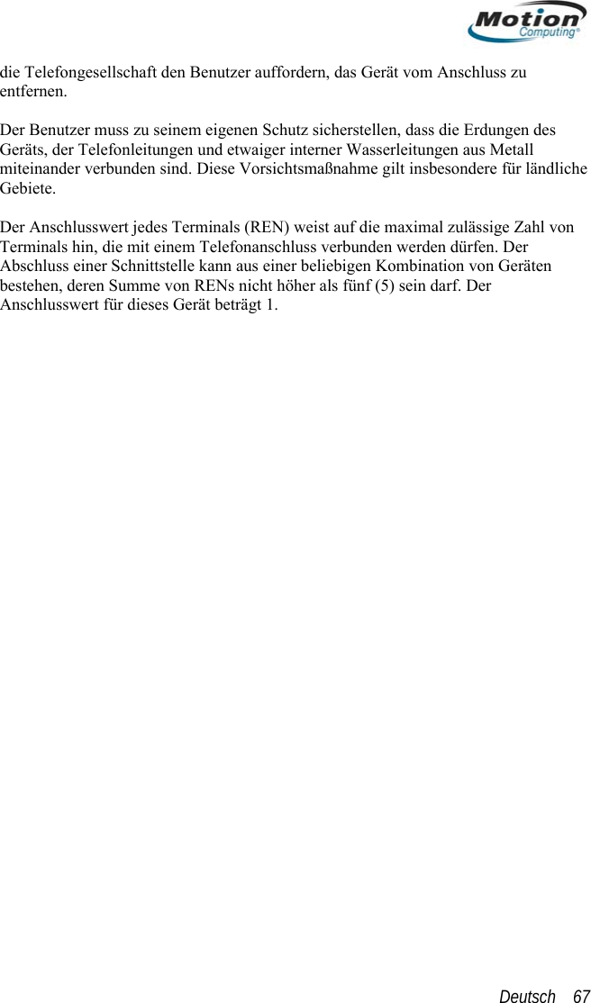  die Telefongesellschaft den Benutzer auffordern, das Gerät vom Anschluss zu  die Erdungen des e als (REN) weist auf die maximal zulässige Zahl von entfernen.  Der Benutzer muss zu seinem eigenen Schutz sicherstellen, dassGeräts, der Telefonleitungen und etwaiger interner Wasserleitungen aus Metall miteinander verbunden sind. Diese Vorsichtsmaßnahme gilt insbesondere für ländlichGebiete.  er Anschlusswert jedes TerminDTerminals hin, die mit einem Telefonanschluss verbunden werden dürfen. Der Abschluss einer Schnittstelle kann aus einer beliebigen Kombination von Geräten bestehen, deren Summe von RENs nicht höher als fünf (5) sein darf. Der Anschlusswert für dieses Gerät beträgt 1. Deutsch    67 