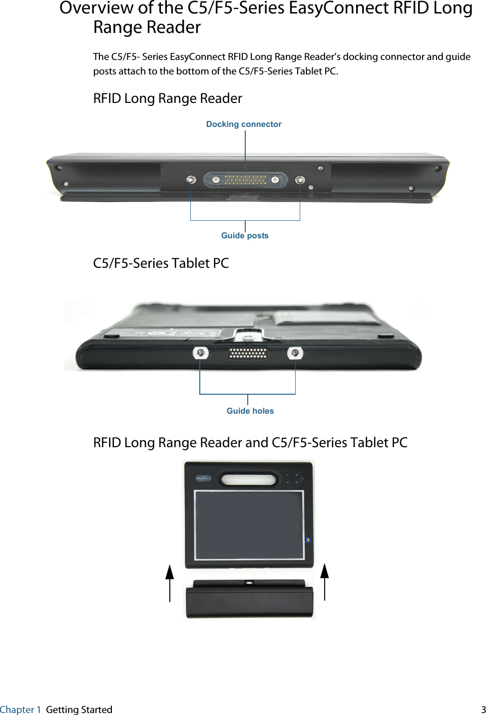 Chapter 1 Getting Started     3Overview of the C5/F5-Series EasyConnect RFID Long Range ReaderThe C5/F5- Series EasyConnect RFID Long Range Reader’s docking connector and guide posts attach to the bottom of the C5/F5-Series Tablet PC.RFID Long Range ReaderC5/F5-Series Tablet PCRFID Long Range Reader and C5/F5-Series Tablet PCGuide postsDocking connectorGuide holes