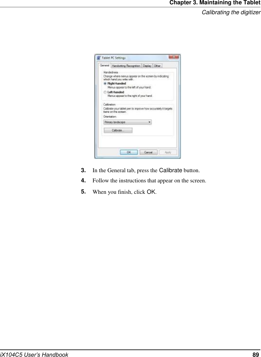     Chapter 3. Maintaining the Tablet Calibrating the digitizer                                                     iX104C5 User’s Handbook                        3. 4. 5.                         In the General tab, press the Calibrate button. Follow the instructions that appear on the screen. When you finish, click OK.                                                     89