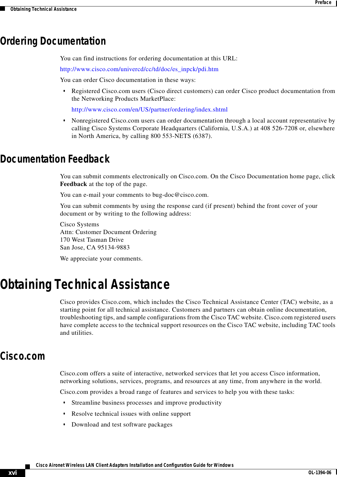 xviCisco Aironet Wireless LAN Client Adapters Installation and Configuration Guide for Windows OL-1394-06PrefaceObtaining Technical AssistanceOrdering DocumentationYou can find instructions for ordering documentation at this URL:http://www.cisco.com/univercd/cc/td/doc/es_inpck/pdi.htmYou can order Cisco documentation in these ways:•Registered Cisco.com users (Cisco direct customers) can order Cisco product documentation from the Networking Products MarketPlace:http://www.cisco.com/en/US/partner/ordering/index.shtml•Nonregistered Cisco.com users can order documentation through a local account representative by calling Cisco Systems Corporate Headquarters (California, U.S.A.) at 408 526-7208 or, elsewhere in North America, by calling 800 553-NETS (6387). Documentation FeedbackYou can submit comments electronically on Cisco.com. On the Cisco Documentation home page, click Feedback at the top of the page.You can e-mail your comments to bug-doc@cisco.com.You can submit comments by using the response card (if present) behind the front cover of your document or by writing to the following address:Cisco SystemsAttn: Customer Document Ordering170 West Tasman DriveSan Jose, CA 95134-9883We appreciate your comments.Obtaining Technical AssistanceCisco provides Cisco.com, which includes the Cisco Technical Assistance Center (TAC) website, as a starting point for all technical assistance. Customers and partners can obtain online documentation, troubleshooting tips, and sample configurations from the Cisco TAC website. Cisco.com registered users have complete access to the technical support resources on the Cisco TAC website, including TAC tools and utilities. Cisco.comCisco.com offers a suite of interactive, networked services that let you access Cisco information,networking solutions, services, programs, and resources at any time, from anywhere in the world. Cisco.com provides a broad range of features and services to help you with these tasks:•Streamline business processes and improve productivity •Resolve technical issues with online support•Download and test software packages