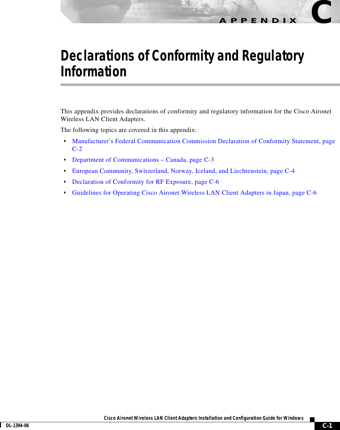 C-1Cisco Aironet Wireless LAN Client Adapters Installation and Configuration Guide for WindowsOL-1394-06APPENDIXCDeclarations of Conformity and Regulatory InformationThis appendix provides declarations of conformity and regulatory information for the Cisco Aironet Wireless LAN Client Adapters.The following topics are covered in this appendix:•Manufacturer’s Federal Communication Commission Declaration of Conformity Statement, page C-2•Department of Communications – Canada, page C-3•European Community, Switzerland, Norway, Iceland, and Liechtenstein, page C-4•Declaration of Conformity for RF Exposure, page C-6•Guidelines for Operating Cisco Aironet Wireless LAN Client Adapters in Japan, page C-6