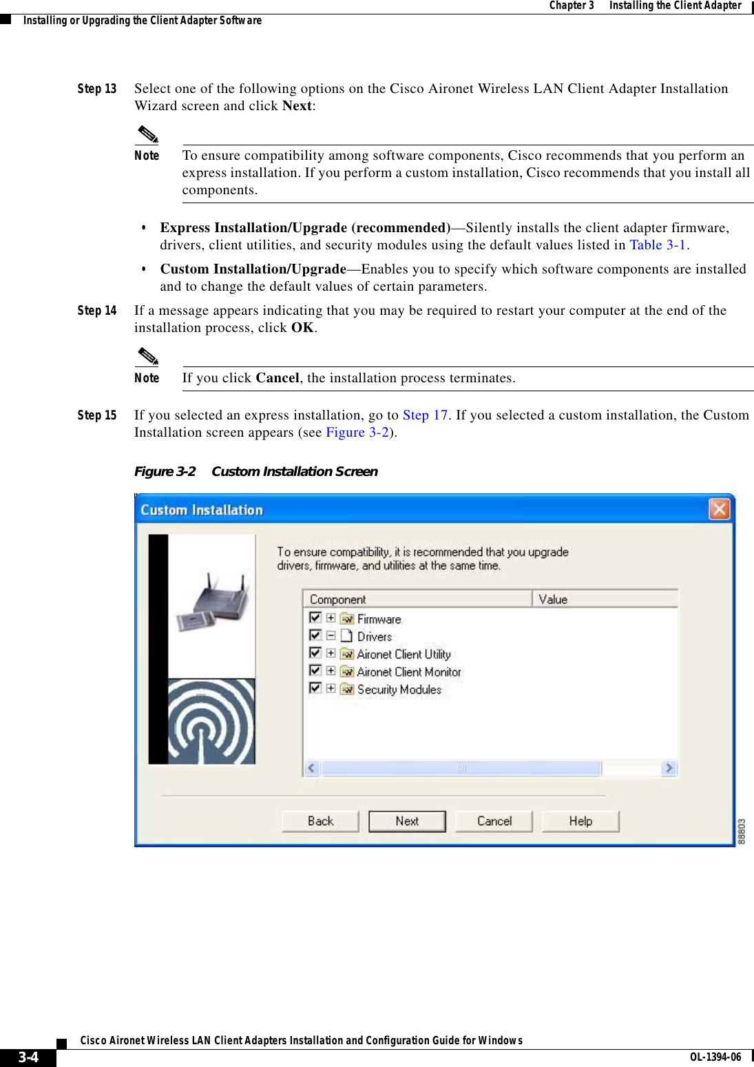 3-4Cisco Aironet Wireless LAN Client Adapters Installation and Configuration Guide for Windows OL-1394-06Chapter 3      Installing the Client AdapterInstalling or Upgrading the Client Adapter SoftwareStep 13 Select one of the following options on the Cisco Aironet Wireless LAN Client Adapter Installation Wizard screen and click Next:Note To ensure compatibility among software components, Cisco recommends that you perform an express installation. If you perform a custom installation, Cisco recommends that you install all components.•Express Installation/Upgrade (recommended)—Silently installs the client adapter firmware, drivers, client utilities, and security modules using the default values listed in Table 3-1.•Custom Installation/Upgrade—Enables you to specify which software components are installed and to change the default values of certain parameters.Step 14 If a message appears indicating that you may be required to restart your computer at the end of the installation process, click OK.Note If you click Cancel, the installation process terminates.Step 15 If you selected an express installation, go to Step 17. If you selected a custom installation, the Custom Installation screen appears (see Figure 3-2).Figure 3-2 Custom Installation Screen