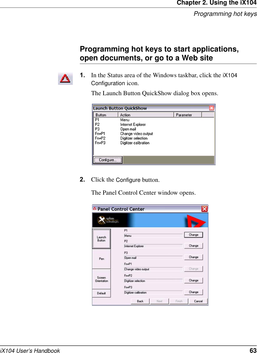 Chapter 2. Using the iX104Programming hot keysiX104 User’s Handbook   63Programming hot keys to start applications, open documents, or go to a Web site1. In the Status area of the Windows taskbar, click the iX104 Configuration icon.The Launch Button QuickShow dialog box opens.2. Click the Configure button.The Panel Control Center window opens.