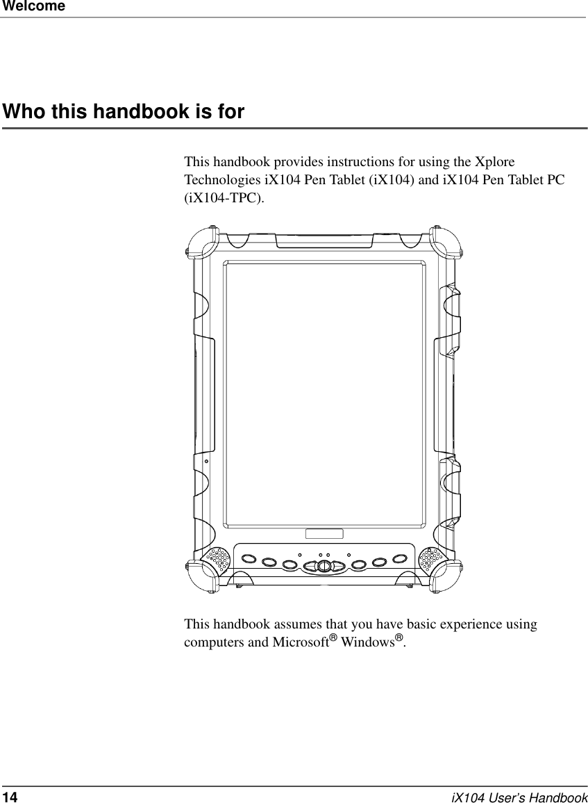 Welcome14   iX104 User’s HandbookWho this handbook is forThis handbook provides instructions for using the Xplore Technologies iX104 Pen Tablet (iX104) and iX104 Pen Tablet PC (iX104-TPC).This handbook assumes that you have basic experience using computers and Microsoft® Windows®.