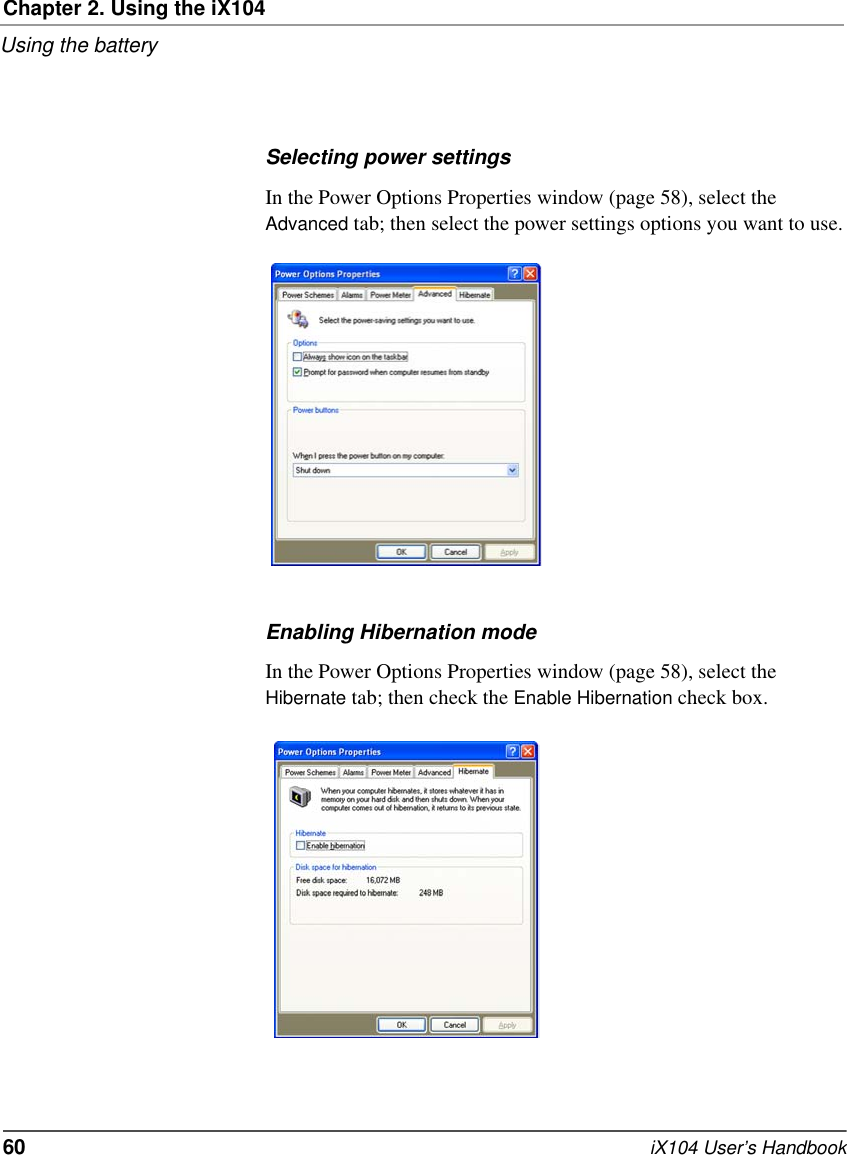 Chapter 2. Using the iX104Using the battery60   iX104 User’s HandbookSelecting power settingsIn the Power Options Properties window (page 58), select the Advanced tab; then select the power settings options you want to use.Enabling Hibernation modeIn the Power Options Properties window (page 58), select the Hibernate tab; then check the Enable Hibernation check box.