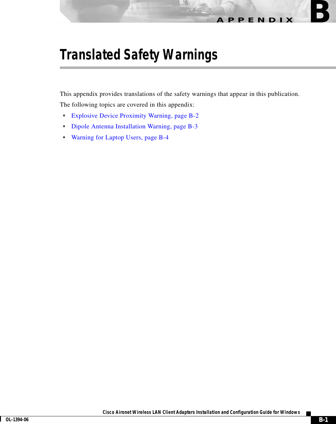 B-1Cisco Aironet Wireless LAN Client Adapters Installation and Configuration Guide for WindowsOL-1394-06APPENDIXBTranslated Safety WarningsThis appendix provides translations of the safety warnings that appear in this publication.The following topics are covered in this appendix:•Explosive Device Proximity Warning, page B-2•Dipole Antenna Installation Warning, page B-3•Warning for Laptop Users, page B-4