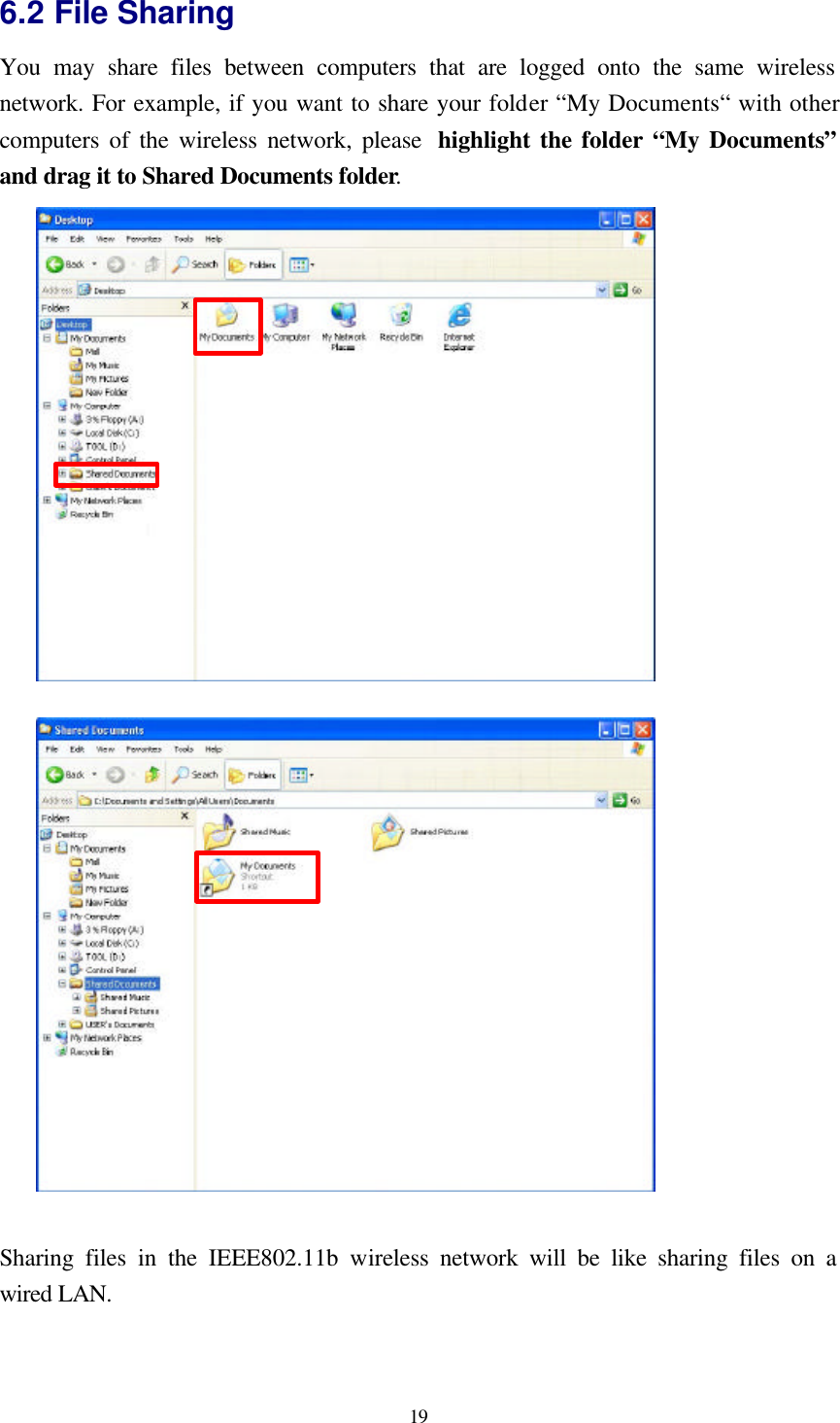  19 6.2 File Sharing   You may share files between computers that are logged onto the same wireless network. For example, if you want to share your folder “My Documents“ with other computers of the wireless network, please  highlight the folder “My Documents” and drag it to Shared Documents folder.                      Sharing files in the IEEE802.11b wireless network will be like sharing files on a wired LAN. 