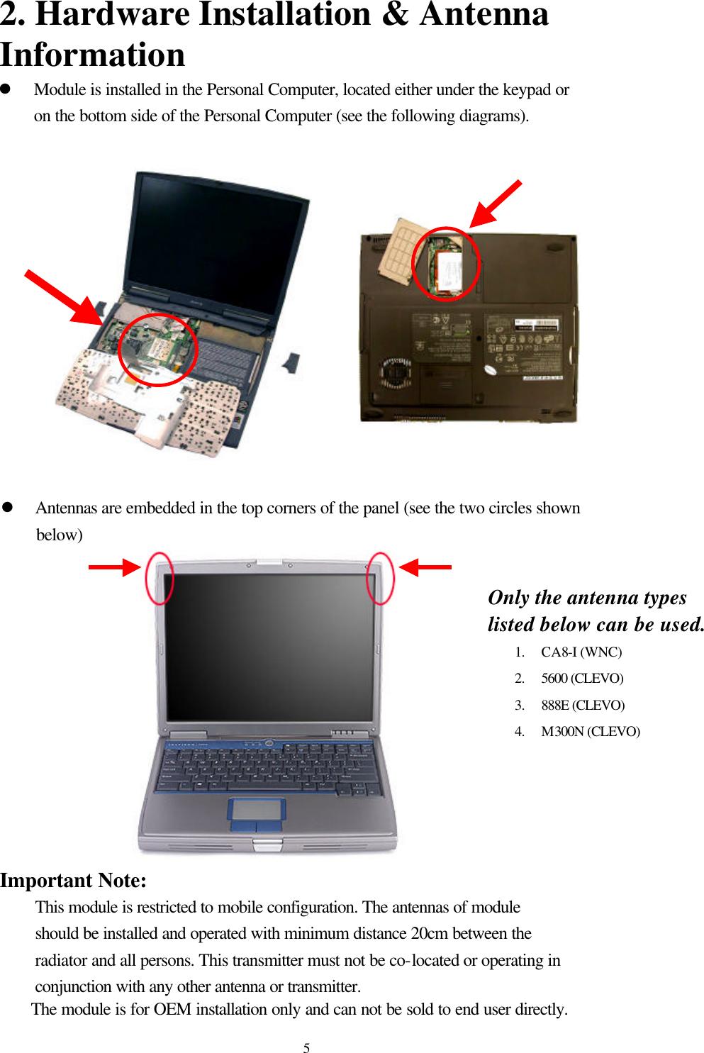  52. Hardware Installation &amp; Antenna Information l Module is installed in the Personal Computer, located either under the keypad or on the bottom side of the Personal Computer (see the following diagrams).                         l Antennas are embedded in the top corners of the panel (see the two circles shown below)  Important Note:   This module is restricted to mobile configuration. The antennas of module should be installed and operated with minimum distance 20cm between the radiator and all persons. This transmitter must not be co-located or operating in conjunction with any other antenna or transmitter.  The module is for OEM installation only and can not be sold to end user directly. Only the antenna types listed below can be used.1. CA8-I (WNC) 2. 5600 (CLEVO) 3. 888E (CLEVO) 4. M300N (CLEVO) 