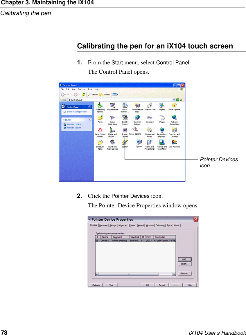 Chapter 3. Maintaining the iX104Calibrating the pen78   iX104 User’s HandbookCalibrating the pen for an iX104 touch screen1. From the Start menu, select Control Panel.The Control Panel opens.2. Click the Pointer Devices icon.The Pointer Device Properties window opens.Pointer Devicesicon