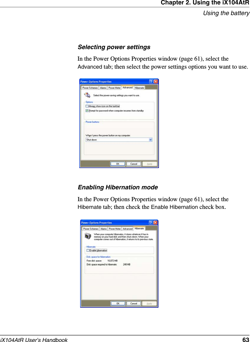 Chapter 2. Using the iX104AtRUsing the batteryiX104AtR User’s Handbook   63Selecting power settingsIn the Power Options Properties window (page 61), select the Advanced tab; then select the power settings options you want to use.Enabling Hibernation modeIn the Power Options Properties window (page 61), select the Hibernate tab; then check the Enable Hibernation check box.