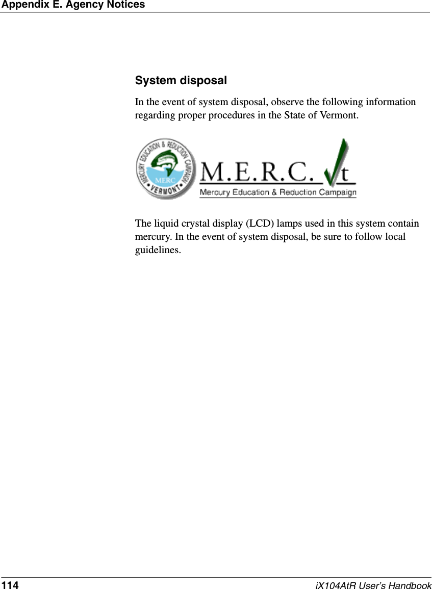 Appendix E. Agency Notices114   iX104AtR User’s HandbookSystem disposalIn the event of system disposal, observe the following information regarding proper procedures in the State of Vermont.The liquid crystal display (LCD) lamps used in this system contain mercury. In the event of system disposal, be sure to follow local guidelines.