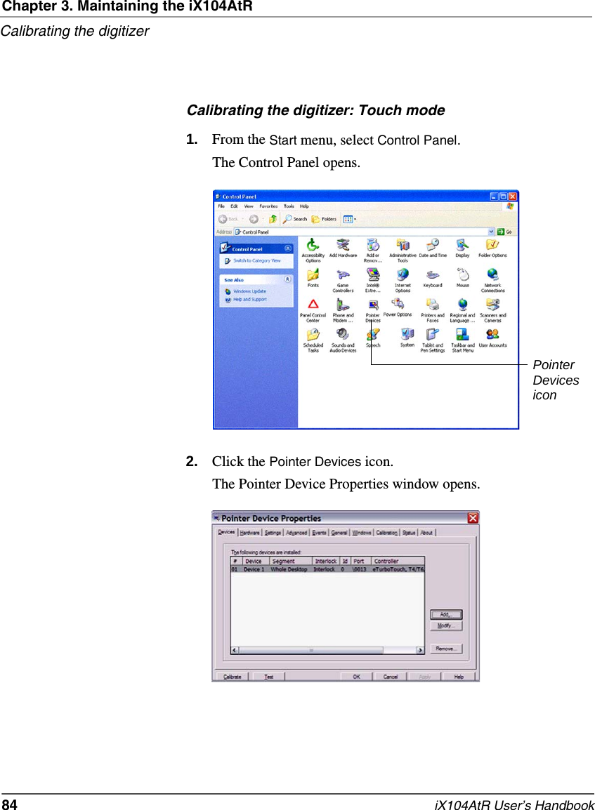 Chapter 3. Maintaining the iX104AtRCalibrating the digitizer84   iX104AtR User’s HandbookCalibrating the digitizer: Touch mode1. From the Start menu, select Control Panel.The Control Panel opens.2. Click the Pointer Devices icon.The Pointer Device Properties window opens.Pointer Devicesicon