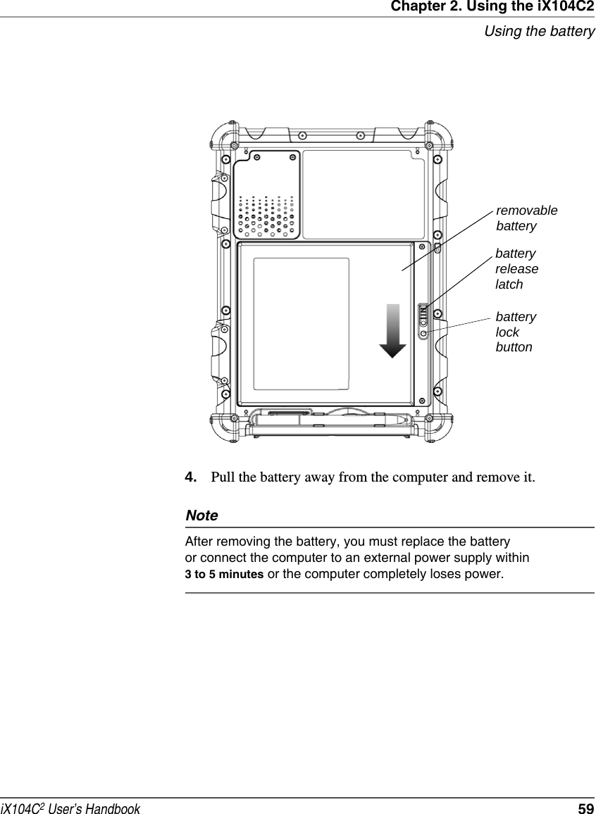 Chapter 2. Using the iX104C2Using the batteryiX104C2 User’s Handbook  594. Pull the battery away from the computer and remove it.NoteAfter removing the battery, you must replace the battery or connect the computer to an external power supply within 3 to 5 minutes or the computer completely loses power.removablebatterybatteryreleaselatchbatterylockbutton