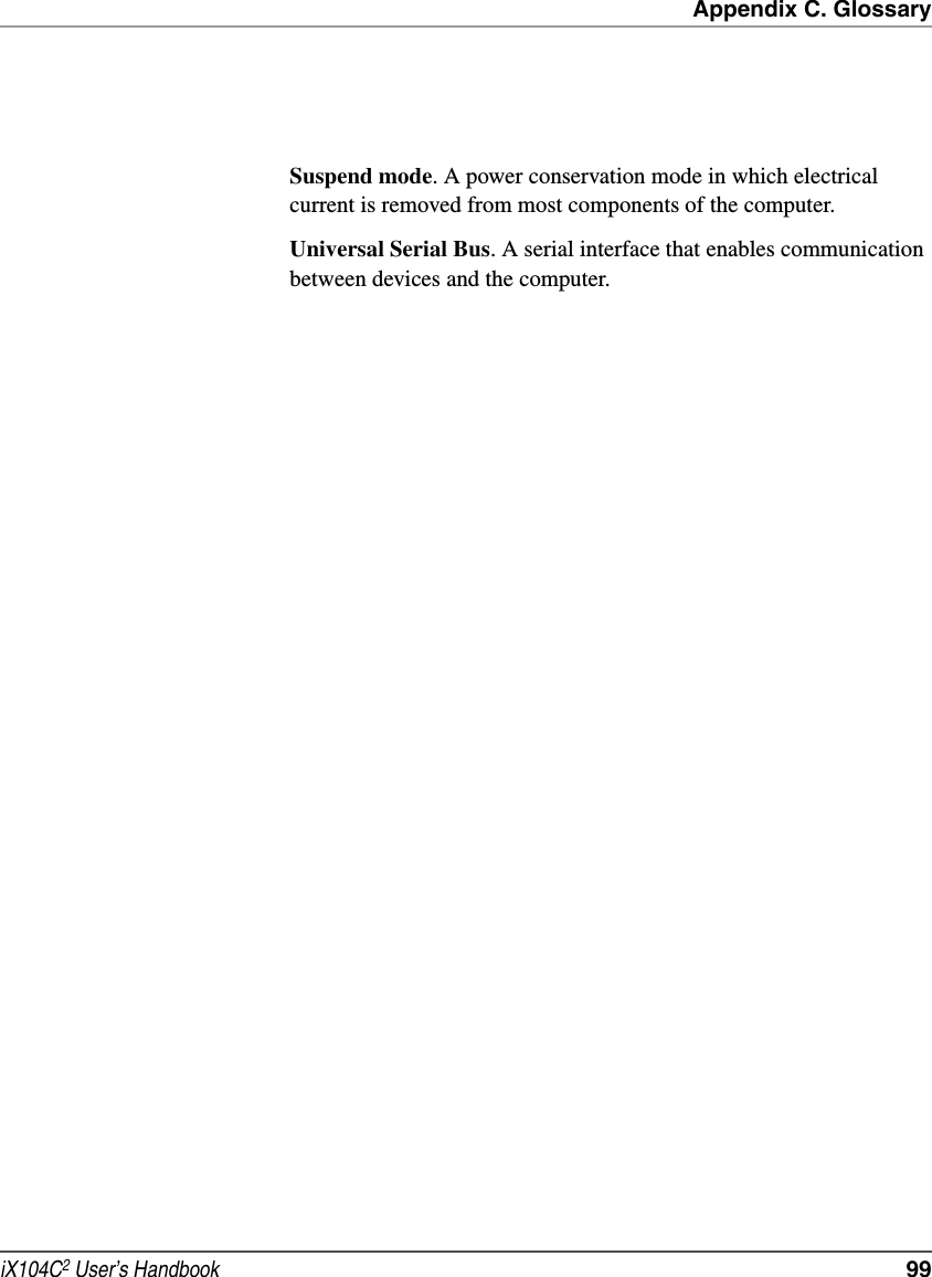 Appendix C. GlossaryiX104C2 User’s Handbook  99Suspend mode. A power conservation mode in which electrical current is removed from most components of the computer.Universal Serial Bus. A serial interface that enables communication between devices and the computer.