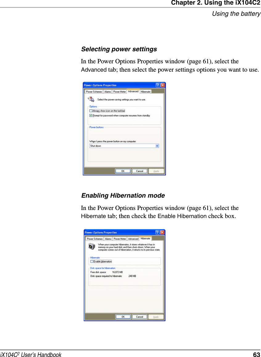 Chapter 2. Using the iX104C2Using the batteryiX104C2 User’s Handbook  63Selecting power settingsIn the Power Options Properties window (page 61), select the Advanced tab; then select the power settings options you want to use.Enabling Hibernation modeIn the Power Options Properties window (page 61), select the Hibernate tab; then check the Enable Hibernation check box.