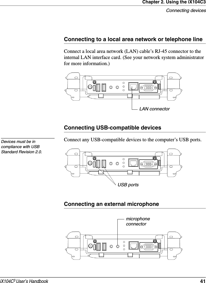 Chapter 2. Using the iX104C3Connecting devicesiX104C3 User’s Handbook  41Connecting to a local area network or telephone lineConnect a local area network (LAN) cable’s RJ-45 connector to the internal LAN interface card. (See your network system administrator for more information.)Connecting USB-compatible devicesConnect any USB-compatible devices to the computer’s USB ports.Connecting an external microphoneLAN connectorDevices must be in compliance with USB Standard Revision 2.0.USB portsmicrophoneconnector