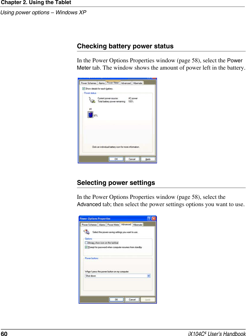 Chapter 2. Using the TabletUsing power options – Windows XP60  iX104C4 User’s HandbookChecking battery power statusIn the Power Options Properties window (page 58), select the Power Meter tab. The window shows the amount of power left in the battery.Selecting power settingsIn the Power Options Properties window (page 58), select the Advanced tab; then select the power settings options you want to use.