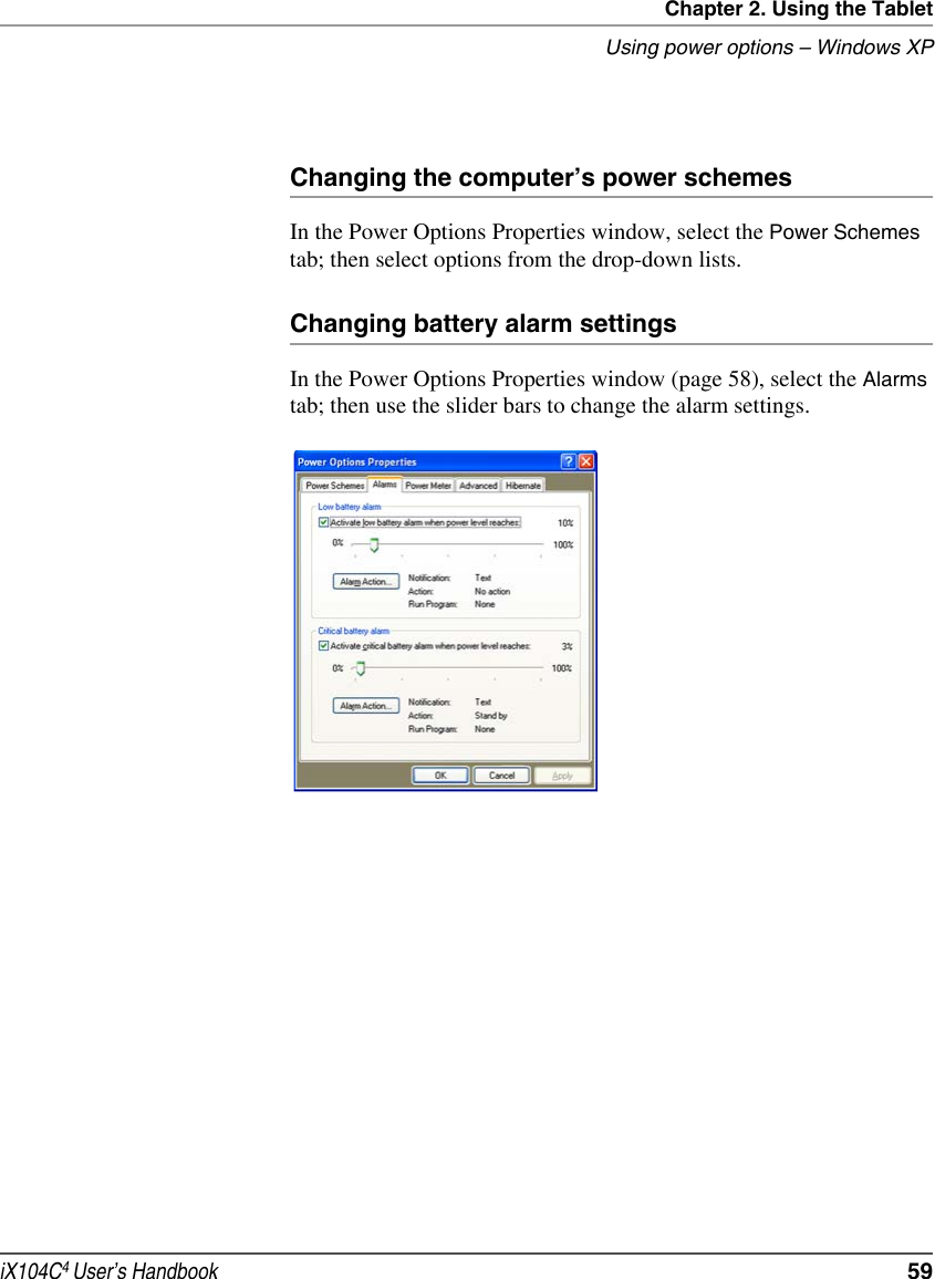Chapter 2. Using the TabletUsing power options – Windows XPiX104C4 User’s Handbook  59Changing the computer’s power schemesIn the Power Options Properties window, select the Power Schemes tab; then select options from the drop-down lists.Changing battery alarm settingsIn the Power Options Properties window (page 58), select the Alarms tab; then use the slider bars to change the alarm settings.