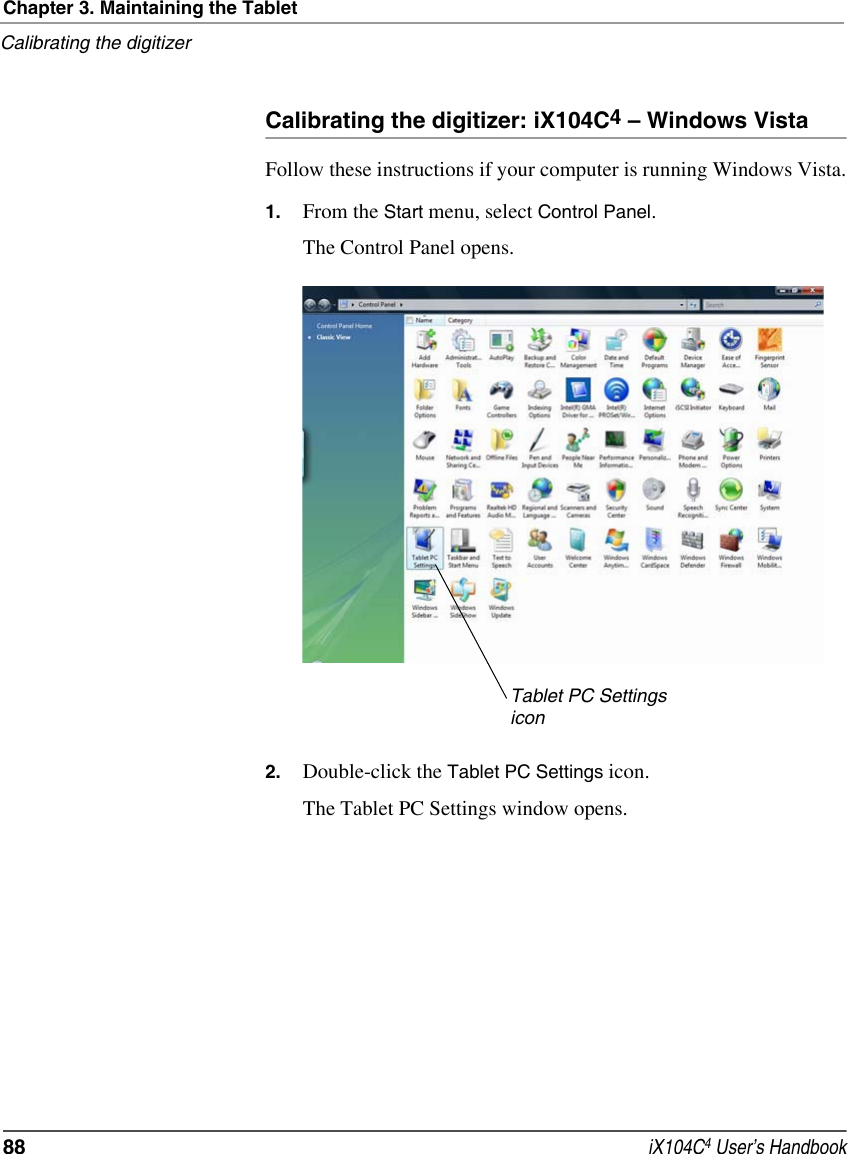 Chapter 3. Maintaining the TabletCalibrating the digitizer88  iX104C4 User’s HandbookCalibrating the digitizer: iX104C4 – Windows VistaFollow these instructions if your computer is running Windows Vista.1. From the Start menu, select Control Panel.The Control Panel opens.2. Double-click the Tablet PC Settings icon.The Tablet PC Settings window opens.Tablet PC Settings icon