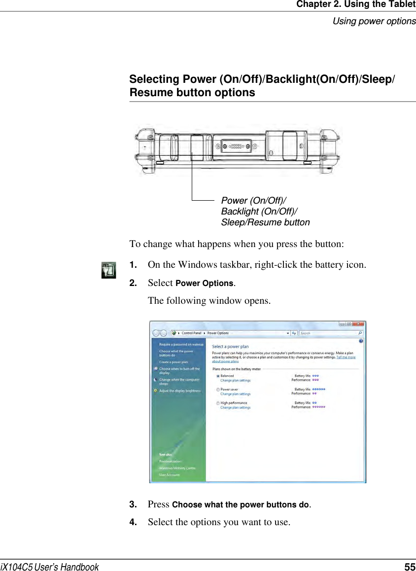 Chapter 2. Using the TabletUsing power optionsiX104C5 User’s Handbook  55Selecting Power (On/Off)/Backlight(On/Off)/Sleep/ Resume button optionsTo change what happens when you press the button: 1. On the Windows taskbar, right-click the battery icon.2. Select Power Options.The following window opens.3. Press Choose what the power buttons do.4. Select the options you want to use.Power (On/Off)/ Backlight (On/Off)/Sleep/Resume button