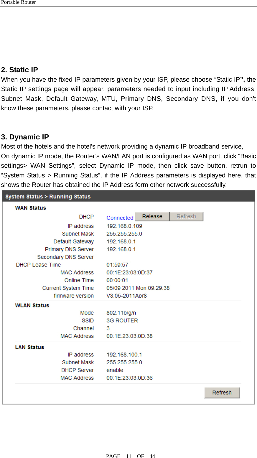 Portable Router                                              PAGE  11  OF  44      2. Static IP When you have the fixed IP parameters given by your ISP, please choose “Static IP”, the Static IP settings page will appear, parameters needed to input including IP Address, Subnet Mask, Default Gateway, MTU, Primary DNS, Secondary DNS, if you don’t know these parameters, please contact with your ISP.   3. Dynamic IP Most of the hotels and the hotel&apos;s network providing a dynamic IP broadband service,   On dynamic IP mode, the Router’s WAN/LAN port is configured as WAN port, click “Basic settings&gt; WAN Settings”, select Dynamic IP mode, then click save button, retrun to “System Status &gt; Running Status”, if the IP Address parameters is displayed here, that shows the Router has obtained the IP Address form other network successfully.   