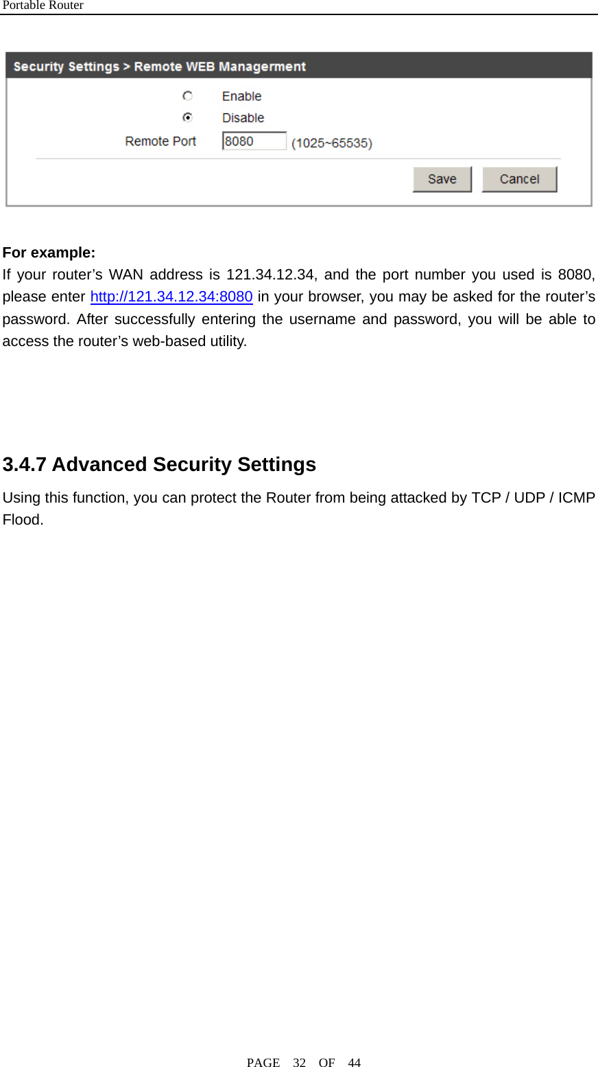 Portable Router                                              PAGE  32  OF  44   For example: If your router’s WAN address is 121.34.12.34, and the port number you used is 8080, please enter http://121.34.12.34:8080 in your browser, you may be asked for the router’s password. After successfully entering the username and password, you will be able to access the router’s web-based utility.     3.4.7 Advanced Security Settings Using this function, you can protect the Router from being attacked by TCP / UDP / ICMP Flood. 