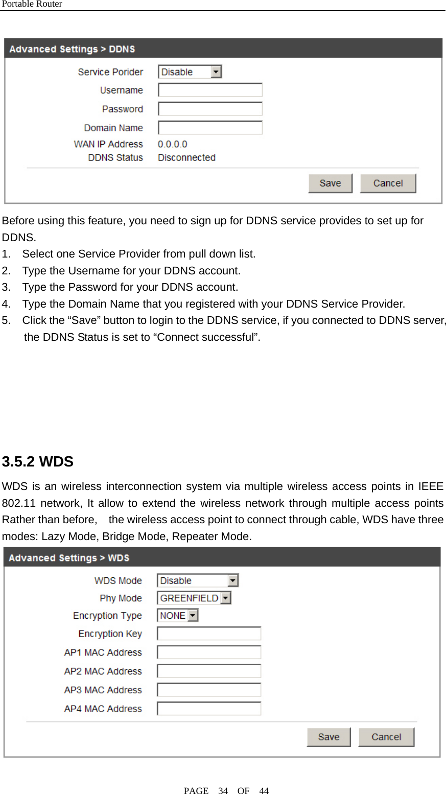 Portable Router                                              PAGE  34  OF  44  Before using this feature, you need to sign up for DDNS service provides to set up for DDNS. 1.  Select one Service Provider from pull down list. 2.    Type the Username for your DDNS account. 3.    Type the Password for your DDNS account. 4.    Type the Domain Name that you registered with your DDNS Service Provider. 5.   Click the “Save” button to login to the DDNS service, if you connected to DDNS server, the DDNS Status is set to “Connect successful”.       3.5.2 WDS   WDS is an wireless interconnection system via multiple wireless access points in IEEE 802.11 network, It allow to extend the wireless network through multiple access points Rather than before,    the wireless access point to connect through cable, WDS have three modes: Lazy Mode, Bridge Mode, Repeater Mode.  