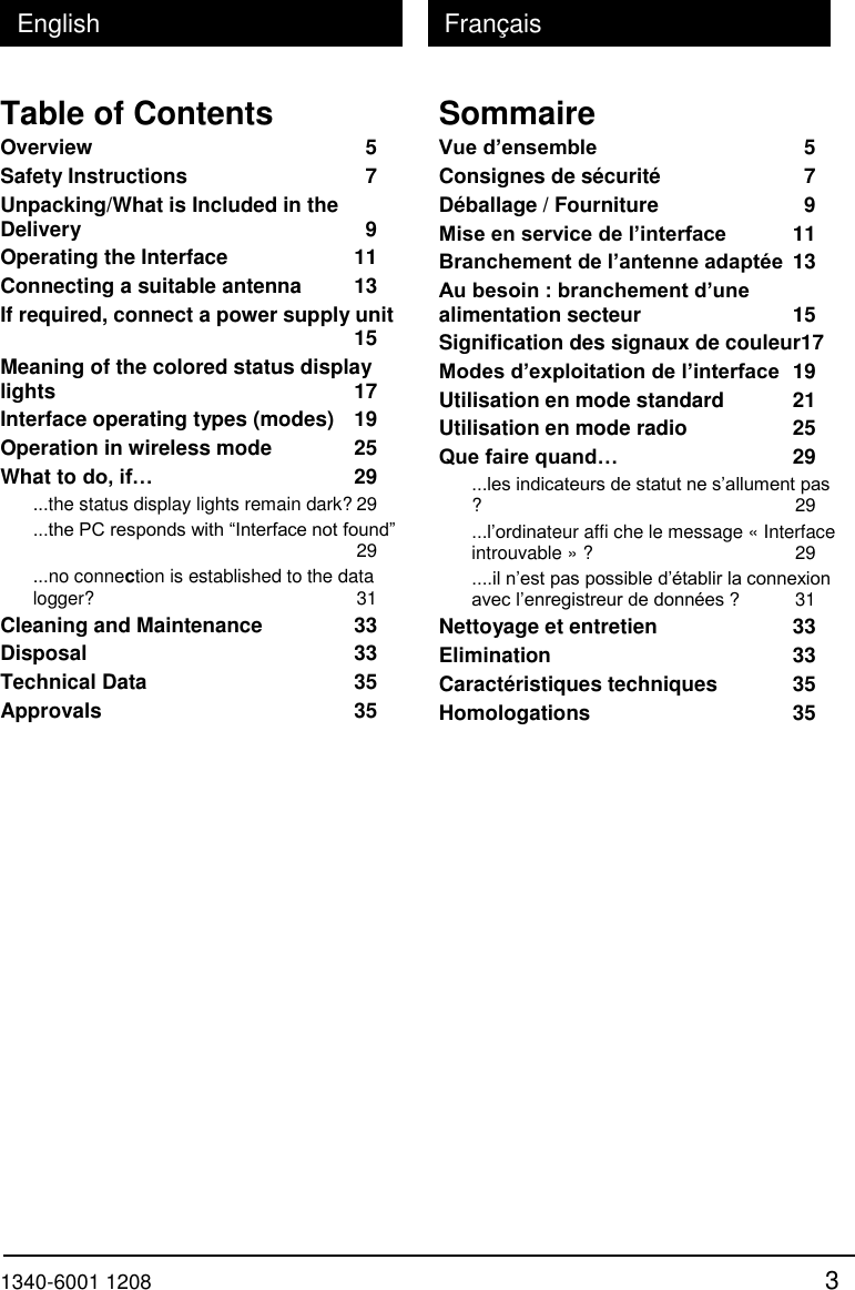  1340-6001 1208 3 English Fran&ccedil;ais Table of Contents Overview  5 Safety Instructions  7 Unpacking/What is Included in the Delivery  9 Operating the Interface  11 Connecting a suitable antenna  13 If required, connect a power supply unit 15 Meaning of the colored status display lights  17 Interface operating types (modes)  19 Operation in wireless mode  25 What to do, if&hellip; 29 ...the status display lights remain dark? 29 ...the PC responds with &ldquo;Interface not found&rdquo; 29 ...no connection is established to the data logger?  31 Cleaning and Maintenance  33 Disposal  33 Technical Data  35 Approvals  35 Sommaire Vue d&rsquo;ensemble  5 Consignes de s&eacute;curit&eacute;  7 D&eacute;ballage / Fourniture  9 Mise en service de l&rsquo;interface 11 Branchement de l&rsquo;antenne adapt&eacute;e 13 Au besoin : branchement d&rsquo;une alimentation secteur  15 Signification des signaux de couleur17 Modes d&rsquo;exploitation de l&rsquo;interface 19 Utilisation en mode standard  21 Utilisation en mode radio  25 Que faire quand&hellip; 29 ...les indicateurs de statut ne s&rsquo;allument pas ?  29 ...l&rsquo;ordinateur affi che le message &laquo; Interface introuvable &raquo; ?  29 ....il n&rsquo;est pas possible d&rsquo;&eacute;tablir la connexion avec l&rsquo;enregistreur de donn&eacute;es ? 31 Nettoyage et entretien  33 Elimination  33 Caract&eacute;ristiques techniques  35 Homologations  35 