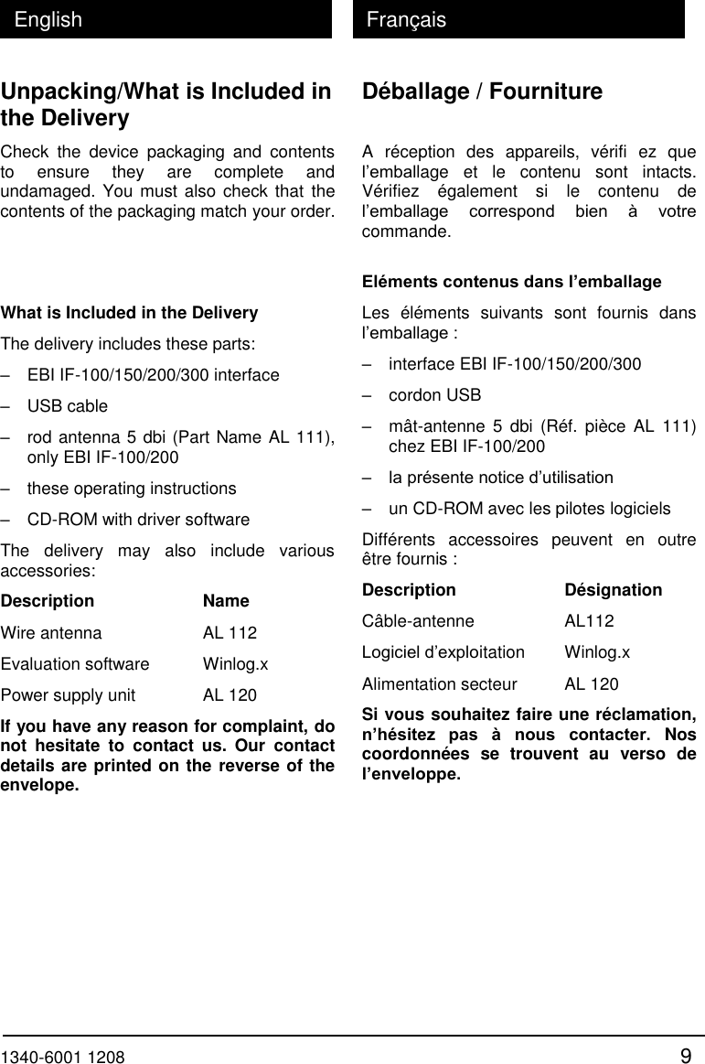  1340-6001 1208 9 English Fran&ccedil;ais Unpacking/What is Included in the Delivery Check  the  device  packaging  and  contents to  ensure  they  are  complete  and undamaged. You must also check that the contents of the packaging match your order.    What is Included in the Delivery The delivery includes these parts: &ndash;   EBI IF-100/150/200/300 interface &ndash;   USB cable &ndash;   rod antenna 5 dbi (Part Name AL 111), only EBI IF-100/200  &ndash;   these operating instructions &ndash;   CD-ROM with driver software The  delivery  may  also  include  various accessories: Description     Name Wire antenna     AL 112 Evaluation software   Winlog.x Power supply unit   AL 120 If you have any reason for complaint, do not  hesitate  to  contact  us.  Our  contact details are printed on the reverse of the envelope. D&eacute;ballage / Fourniture  A  r&eacute;ception  des  appareils,  v&eacute;rifi  ez  que l&rsquo;emballage  et  le  contenu  sont  intacts. V&eacute;rifiez  &eacute;galement  si  le  contenu  de l&rsquo;emballage  correspond  bien  &agrave;  votre commande.  El&eacute;ments contenus dans l&rsquo;emballage Les  &eacute;l&eacute;ments  suivants  sont  fournis  dans l&rsquo;emballage : &ndash;   interface EBI IF-100/150/200/300 &ndash;   cordon USB &ndash;   m&acirc;t-antenne 5  dbi  (R&eacute;f.  pi&egrave;ce  AL  111) chez EBI IF-100/200  &ndash;   la pr&eacute;sente notice d&rsquo;utilisation &ndash;   un CD-ROM avec les pilotes logiciels Diff&eacute;rents  accessoires  peuvent  en  outre &ecirc;tre fournis : Description     D&eacute;signation C&acirc;ble-antenne     AL112 Logiciel d&rsquo;exploitation   Winlog.x Alimentation secteur   AL 120 Si vous souhaitez faire une r&eacute;clamation, n&rsquo;h&eacute;sitez  pas  &agrave;  nous  contacter.  Nos coordonn&eacute;es  se  trouvent  au  verso  de l&rsquo;enveloppe. 
