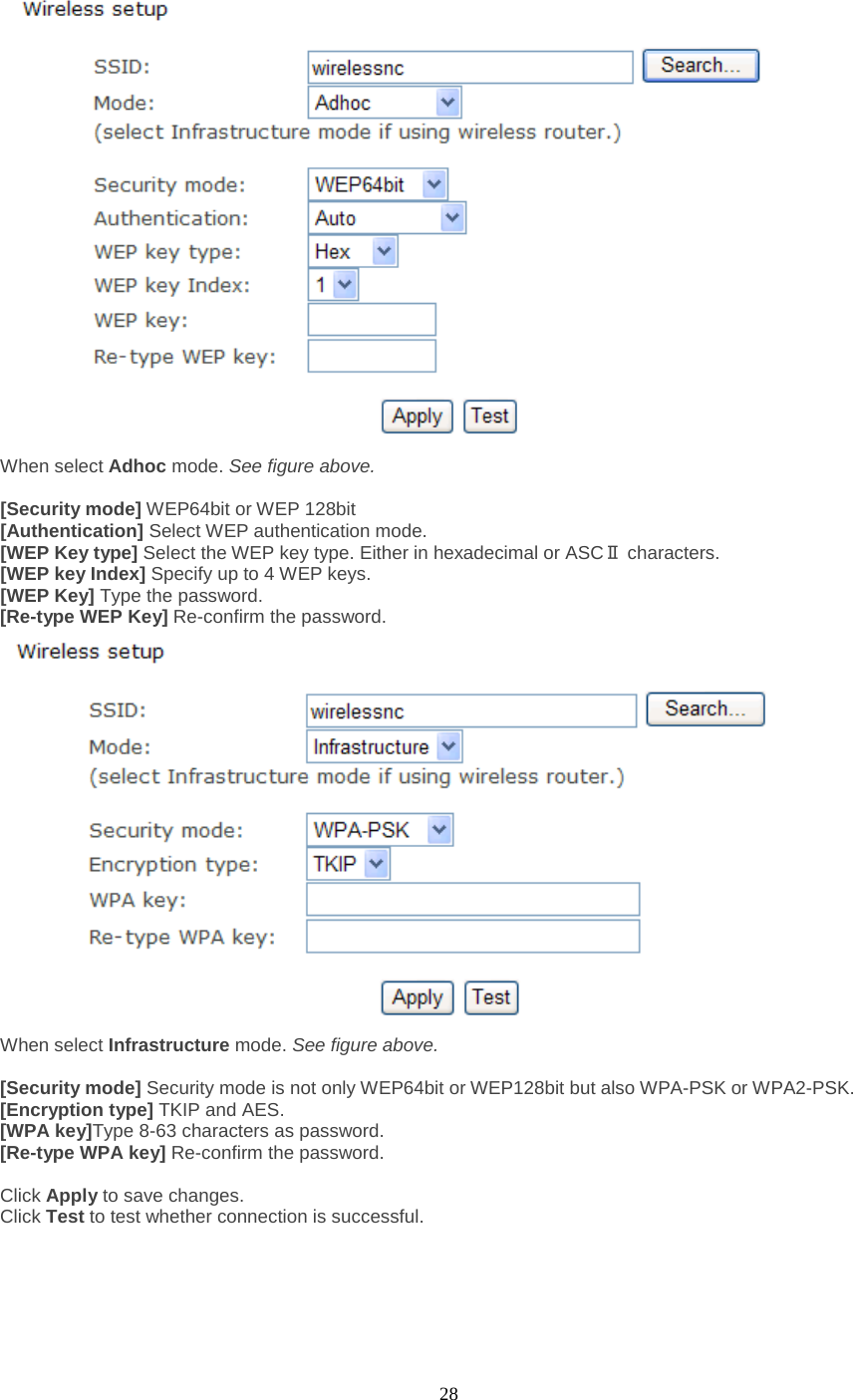  28  When select Adhoc mode. See figure above.  [Security mode] WEP64bit or WEP 128bit [Authentication] Select WEP authentication mode. [WEP Key type] Select the WEP key type. Either in hexadecimal or ASCⅡ characters. [WEP key Index] Specify up to 4 WEP keys. [WEP Key] Type the password. [Re-type WEP Key] Re-confirm the password.  When select Infrastructure mode. See figure above.  [Security mode] Security mode is not only WEP64bit or WEP128bit but also WPA-PSK or WPA2-PSK. [Encryption type] TKIP and AES. [WPA key]Type 8-63 characters as password. [Re-type WPA key] Re-confirm the password.  Click Apply to save changes. Click Test to test whether connection is successful.  