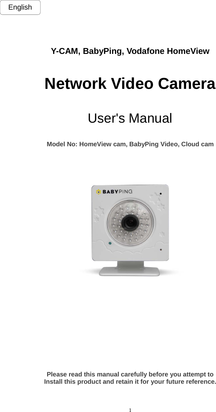  1  Y-CAM, BabyPing, Vodafone HomeView  Network Video Camera  User&apos;s Manual     Model No: HomeView cam, BabyPing Video, Cloud cam                Please read this manual carefully before you attempt to Install this product and retain it for your future reference.  English 