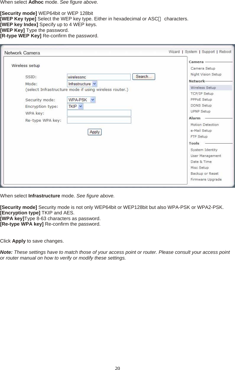 When select Adhoc mode. See figure above.  [Security mode] WEP64bit or WEP 128bit [WEP Key type] Select the WEP key type. Either in hexadecimal or ASC  Ⅱcharacters. [WEP key Index] Specify up to 4 WEP keys. [WEP Key] Type the password. [R-type WEP Key] Re-confirm the password.    When select Infrastructure mode. See figure above.  [Security mode] Security mode is not only WEP64bit or WEP128bit but also WPA-PSK or WPA2-PSK. [Encryption type] TKIP and AES. [WPA key]Type 8-63 characters as password. [Re-type WPA key] Re-confirm the password.   Click Apply to save changes.  Note: These settings have to match those of your access point or router. Please consult your access point or router manual on how to verify or modify these settings.  20