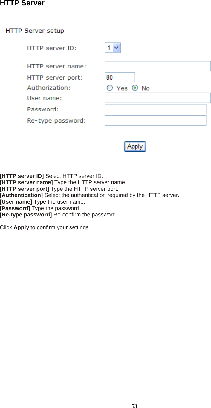  53  HTTP Server    [HTTP server ID] Select HTTP server ID.   [HTTP server name] Type the HTTP server name. [HTTP server port] Type the HTTP server port. [Authentication] Select the authentication required by the HTTP server.   [User name] Type the user name.   [Password] Type the password.   [Re-type password] Re-confirm the password.    Click Apply to confirm your settings.     