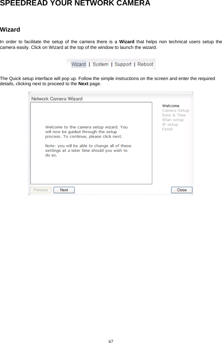  67 SPEEDREAD YOUR NETWORK CAMERA  Wizard   In order to facilitate the setup of the camera there is a Wizard that helps non technical users setup the camera easily. Click on Wizard at the top of the window to launch the wizard.  The Quick setup interface will pop up. Follow the simple instructions on the screen and enter the required details, clicking next to proceed to the Next page.   