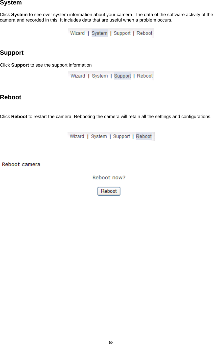  68 System Click System to see over system information about your camera. The data of the software activity of the camera and recorded in this. It includes data that are useful when a problem occurs.     Support   Click Support to see the support information     Reboot    Click Reboot to restart the camera. Rebooting the camera will retain all the settings and configurations.     