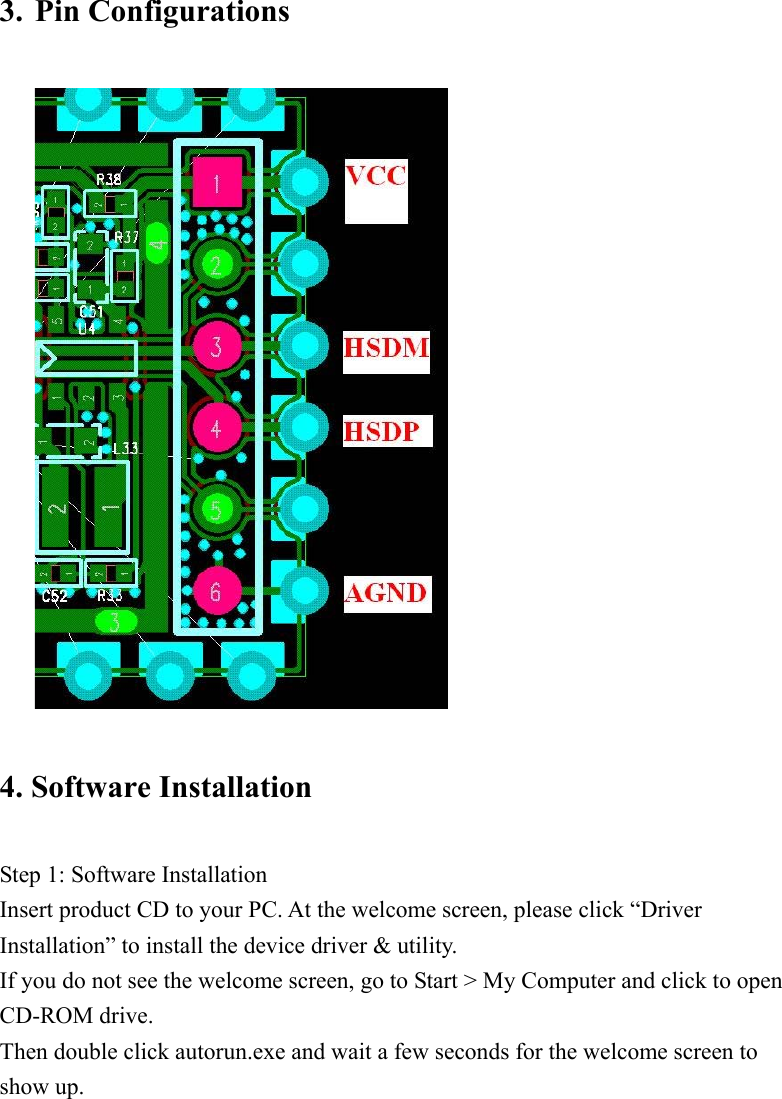 3. Pin Configurations 4. Software InstallationStep 1: Software Installation Insert product CD to your PC. At the welcome screen, please click “Driver Installation” to install the device driver &amp; utility. If you do not see the welcome screen, go to Start &gt; My Computer and click to open CD-ROM drive. Then double click autorun.exe and wait a few seconds for the welcome screen to show up. 