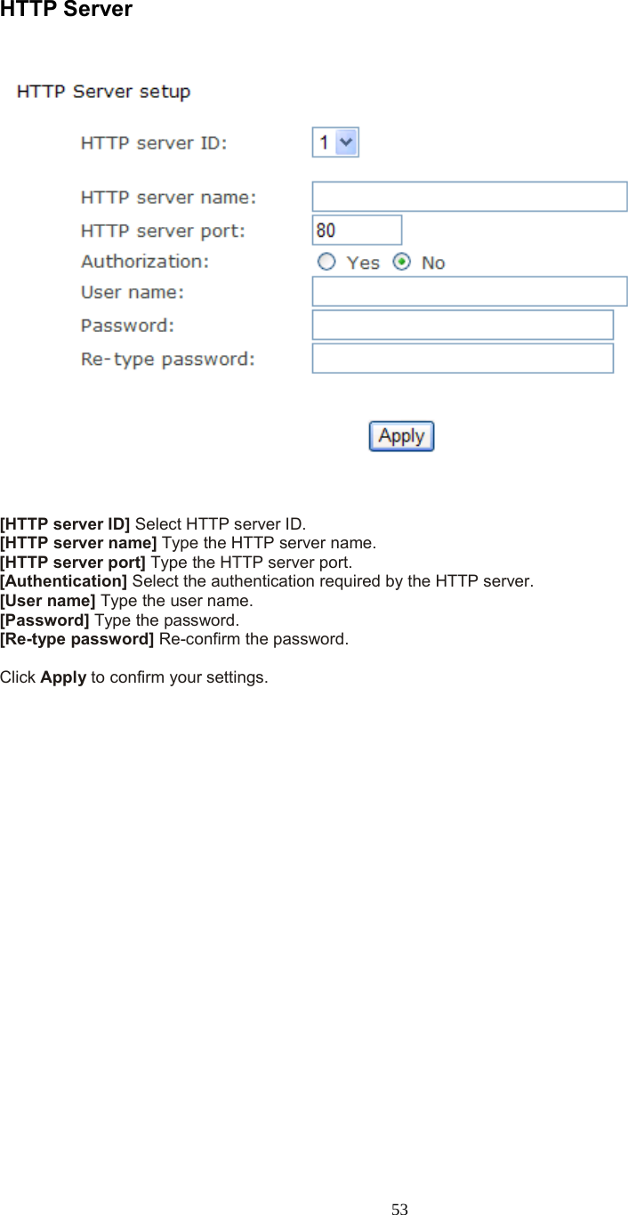  53  HTTP Server    [HTTP server ID] Select HTTP server ID.   [HTTP server name] Type the HTTP server name. [HTTP server port] Type the HTTP server port. [Authentication] Select the authentication required by the HTTP server.   [User name] Type the user name.   [Password] Type the password.   [Re-type password] Re-confirm the password.    Click Apply to confirm your settings.     