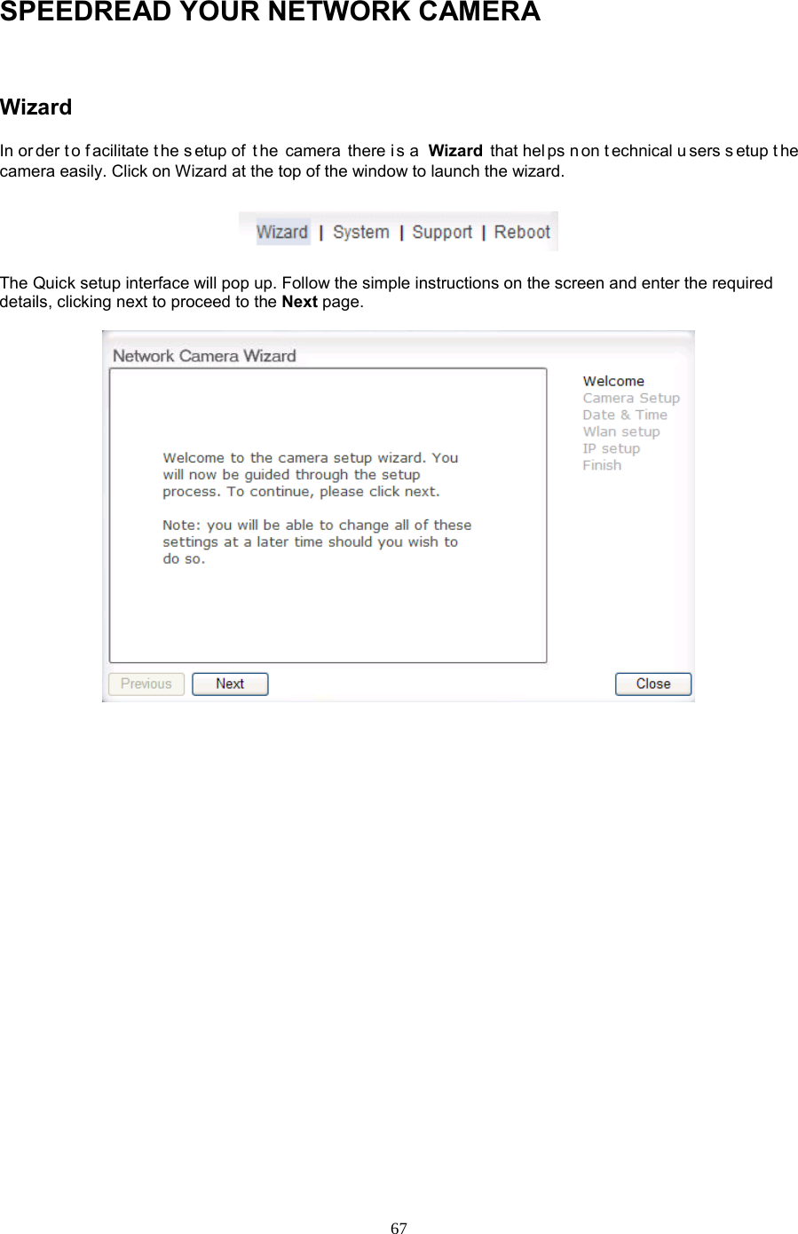  67 SPEEDREAD YOUR NETWORK CAMERA  Wizard   In or der t o f acilitate t he s etup of  t he camera there i s a  Wizard  that hel ps n on t echnical u sers s etup t he camera easily. Click on Wizard at the top of the window to launch the wizard.  The Quick setup interface will pop up. Follow the simple instructions on the screen and enter the required details, clicking next to proceed to the Next page.   