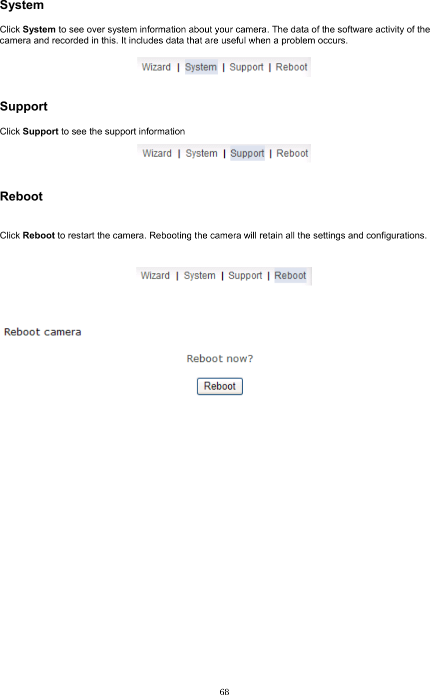  68 System Click System to see over system information about your camera. The data of the software activity of the camera and recorded in this. It includes data that are useful when a problem occurs.     Support   Click Support to see the support information     Reboot    Click Reboot to restart the camera. Rebooting the camera will retain all the settings and configurations.     