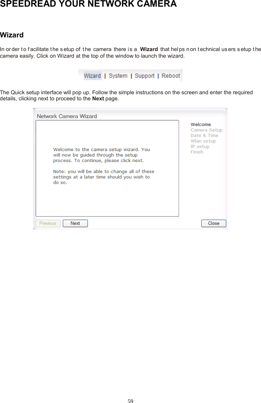  59 SPEEDREAD YOUR NETWORK CAMERA  Wizard   In or der t o f acilitate t he s etup of  t he camera there i s a  Wizard  that hel ps n on t echnical us ers s etup t he camera easily. Click on Wizard at the top of the window to launch the wizard.  The Quick setup interface will pop up. Follow the simple instructions on the screen and enter the required details, clicking next to proceed to the Next page.   