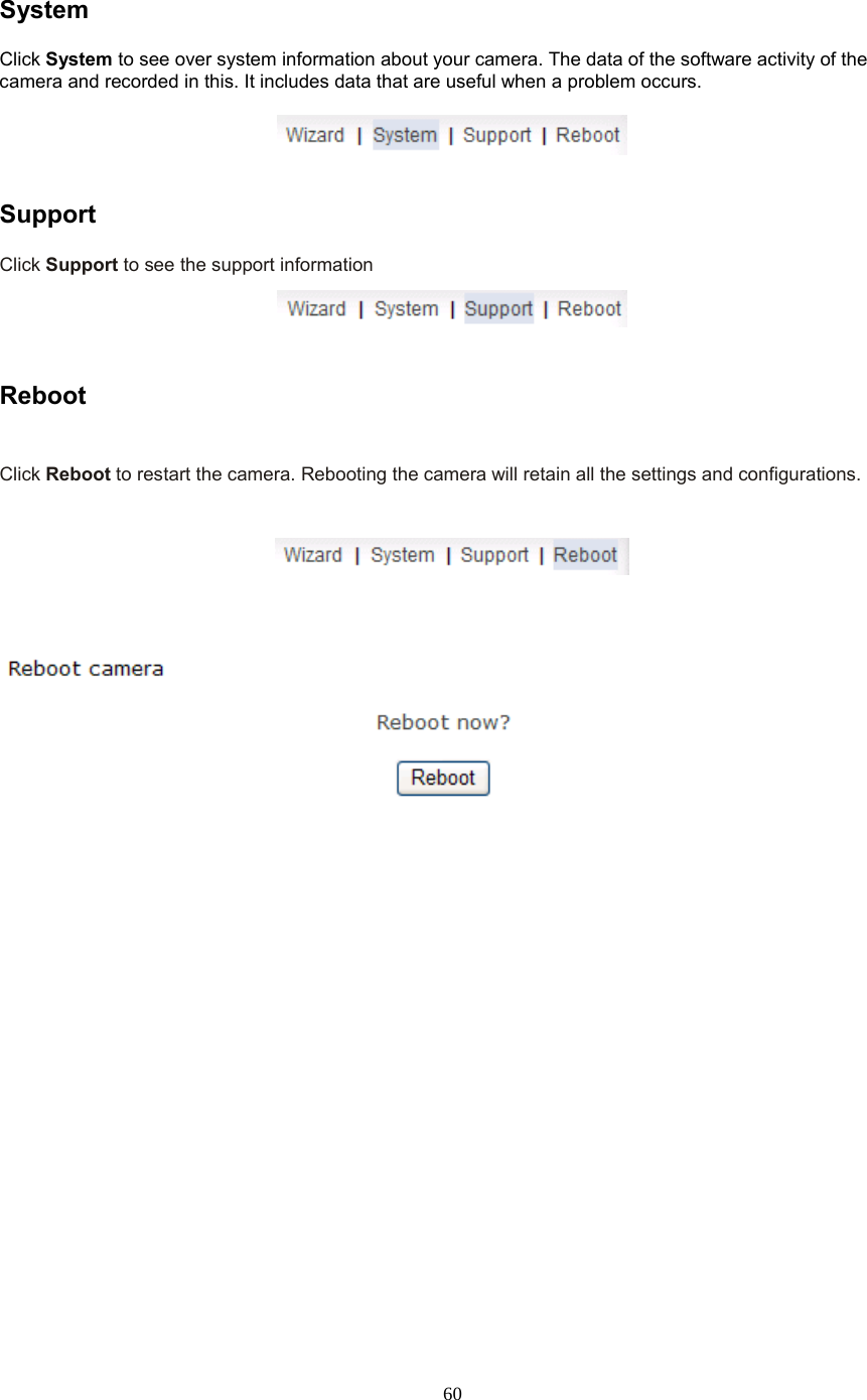  60 System Click System to see over system information about your camera. The data of the software activity of the camera and recorded in this. It includes data that are useful when a problem occurs.     Support   Click Support to see the support information     Reboot    Click Reboot to restart the camera. Rebooting the camera will retain all the settings and configurations.     