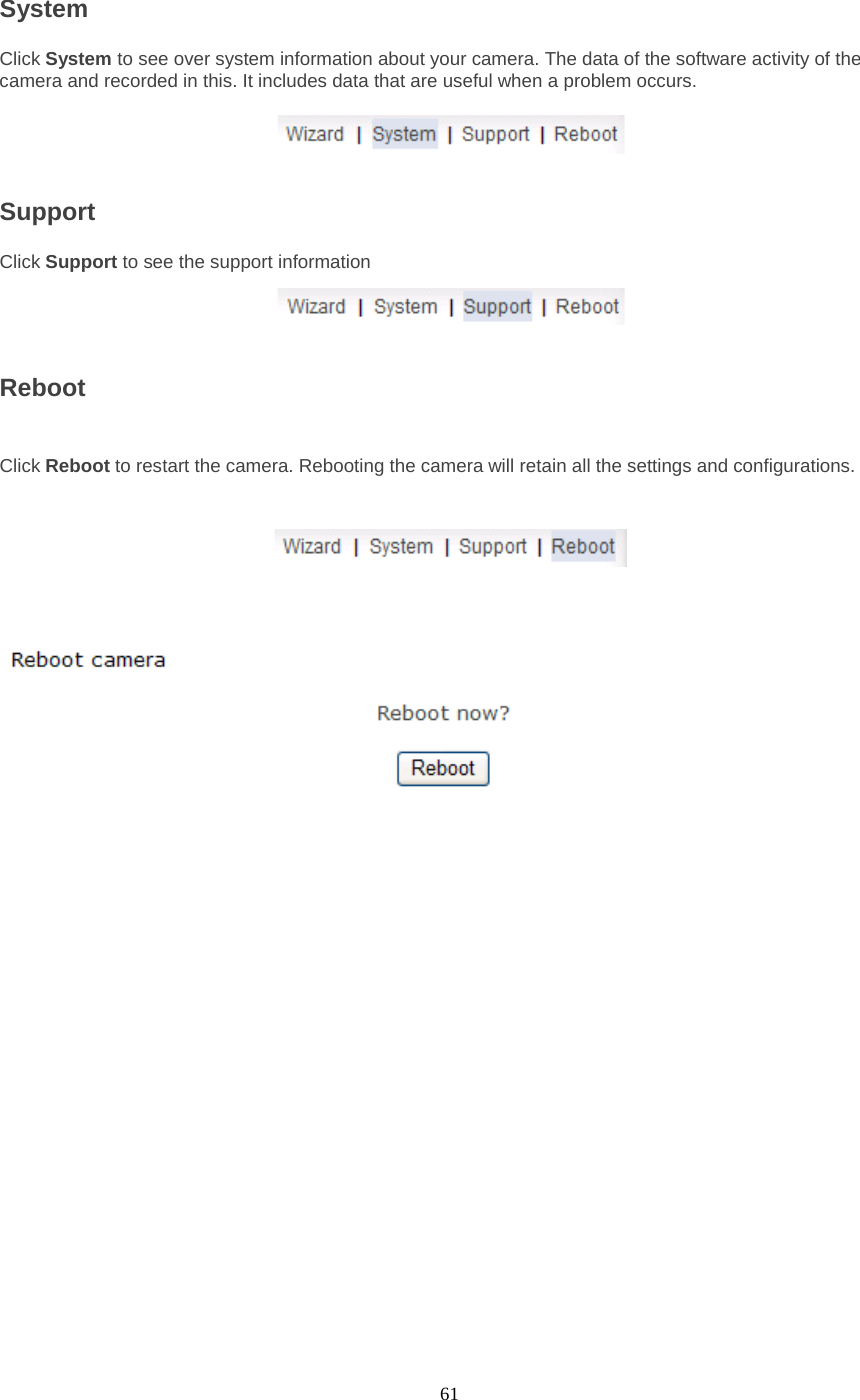  61 System Click System to see over system information about your camera. The data of the software activity of the camera and recorded in this. It includes data that are useful when a problem occurs.     Support   Click Support to see the support information     Reboot    Click Reboot to restart the camera. Rebooting the camera will retain all the settings and configurations.     