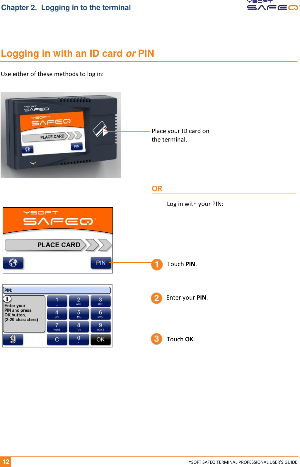   12 YSOFT SAFEQ TERMINAL PROFESSIONAL USER&rsquo;S GUIDE Chapter 2.  Logging in to the terminal Logging in with an ID card or PIN Use either of these methods to log in:     Enter your PIN. Touch OK. Place your ID card on  the terminal. OR Touch PIN. Log in with your PIN: 