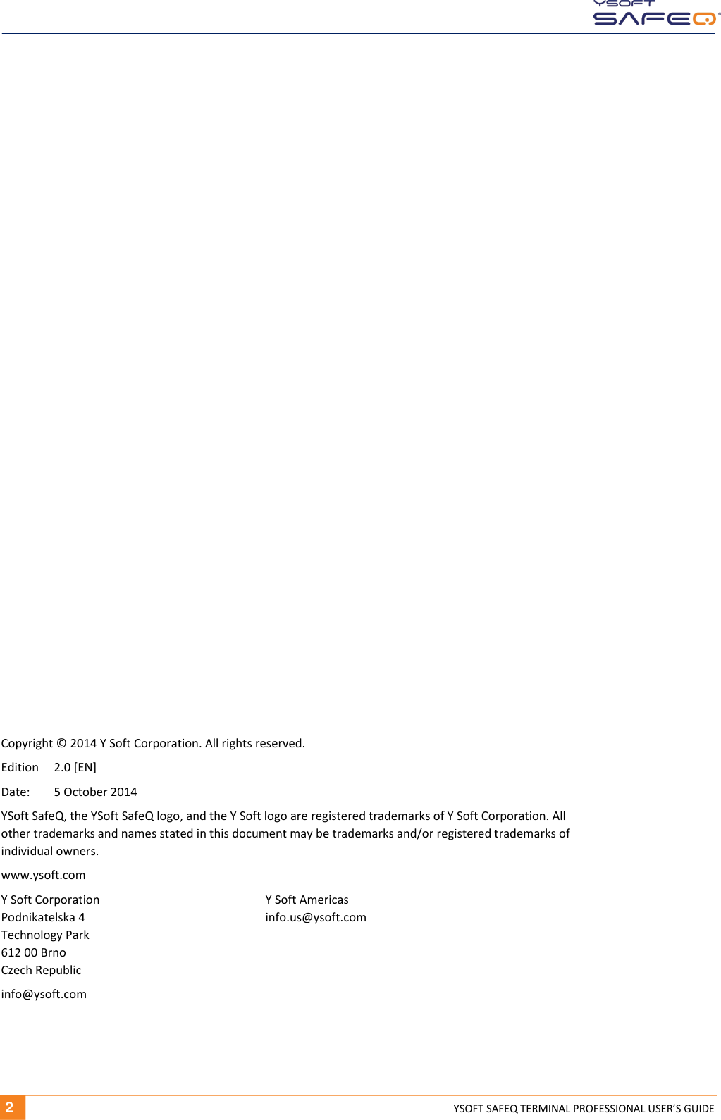   2 YSOFT SAFEQ TERMINAL PROFESSIONAL USER&rsquo;S GUIDE                        Copyright &copy; 2014 Y Soft Corporation. All rights reserved. Edition  2.0 [EN] Date:  5 October 2014 YSoft SafeQ, the YSoft SafeQ logo, and the Y Soft logo are registered trademarks of Y Soft Corporation. All other trademarks and names stated in this document may be trademarks and/or registered trademarks of individual owners. www.ysoft.com Y Soft Corporation  Y Soft Americas Podnikatelska 4  info.us@ysoft.com Technology Park 612 00 Brno Czech Republic info@ysoft.com 