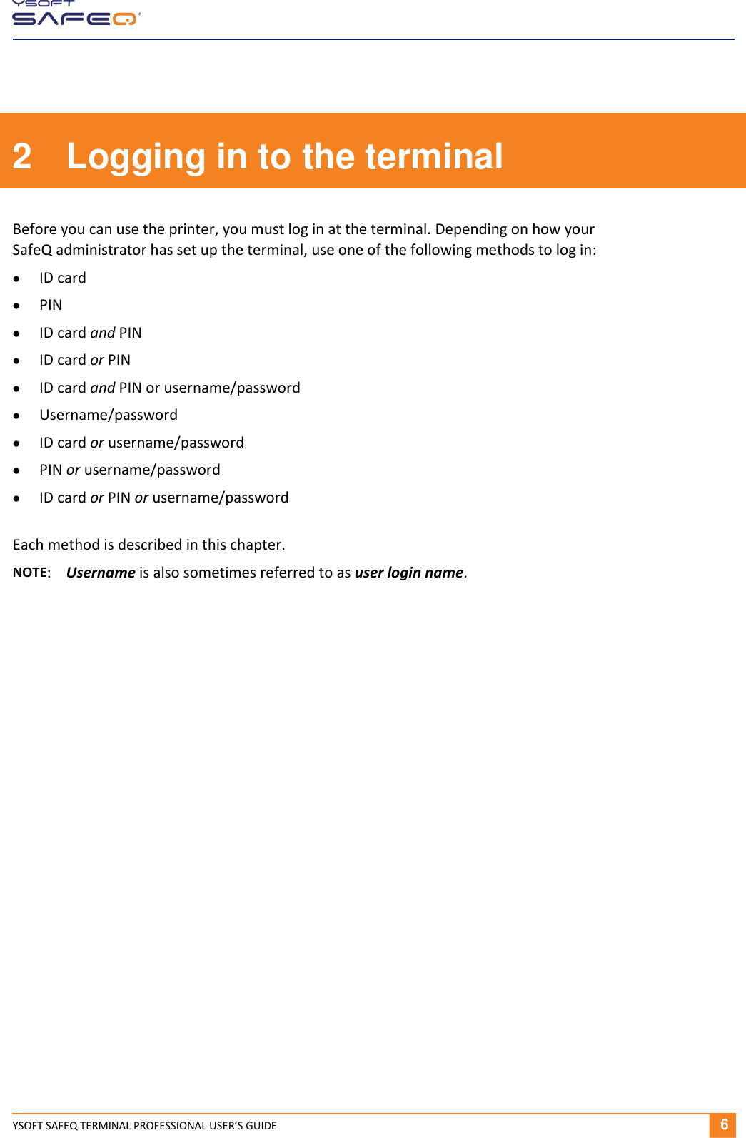  YSOFT SAFEQ TERMINAL PROFESSIONAL USER&rsquo;S GUIDE       6 2  Logging in to the terminal Before you can use the printer, you must log in at the terminal. Depending on how your SafeQ administrator has set up the terminal, use one of the following methods to log in:  ID card  PIN  ID card and PIN  ID card or PIN  ID card and PIN or username/password  Username/password  ID card or username/password  PIN or username/password  ID card or PIN or username/password Each method is described in this chapter. NOTE:  Username is also sometimes referred to as user login name.   