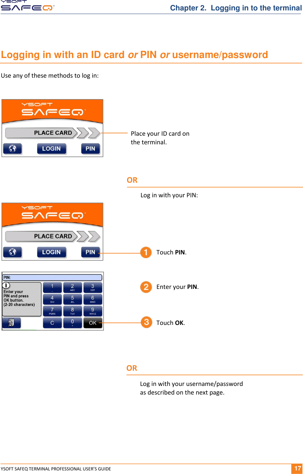  YSOFT SAFEQ TERMINAL PROFESSIONAL USER&rsquo;S GUIDE              17 Chapter 2.  Logging in to the terminal Logging in with an ID card or PIN or username/password Use any of these methods to log in:   Enter your PIN. Touch OK. Place your ID card on  the terminal. Touch PIN. Log in with your username/password  as described on the next page. OR Log in with your PIN: OR 