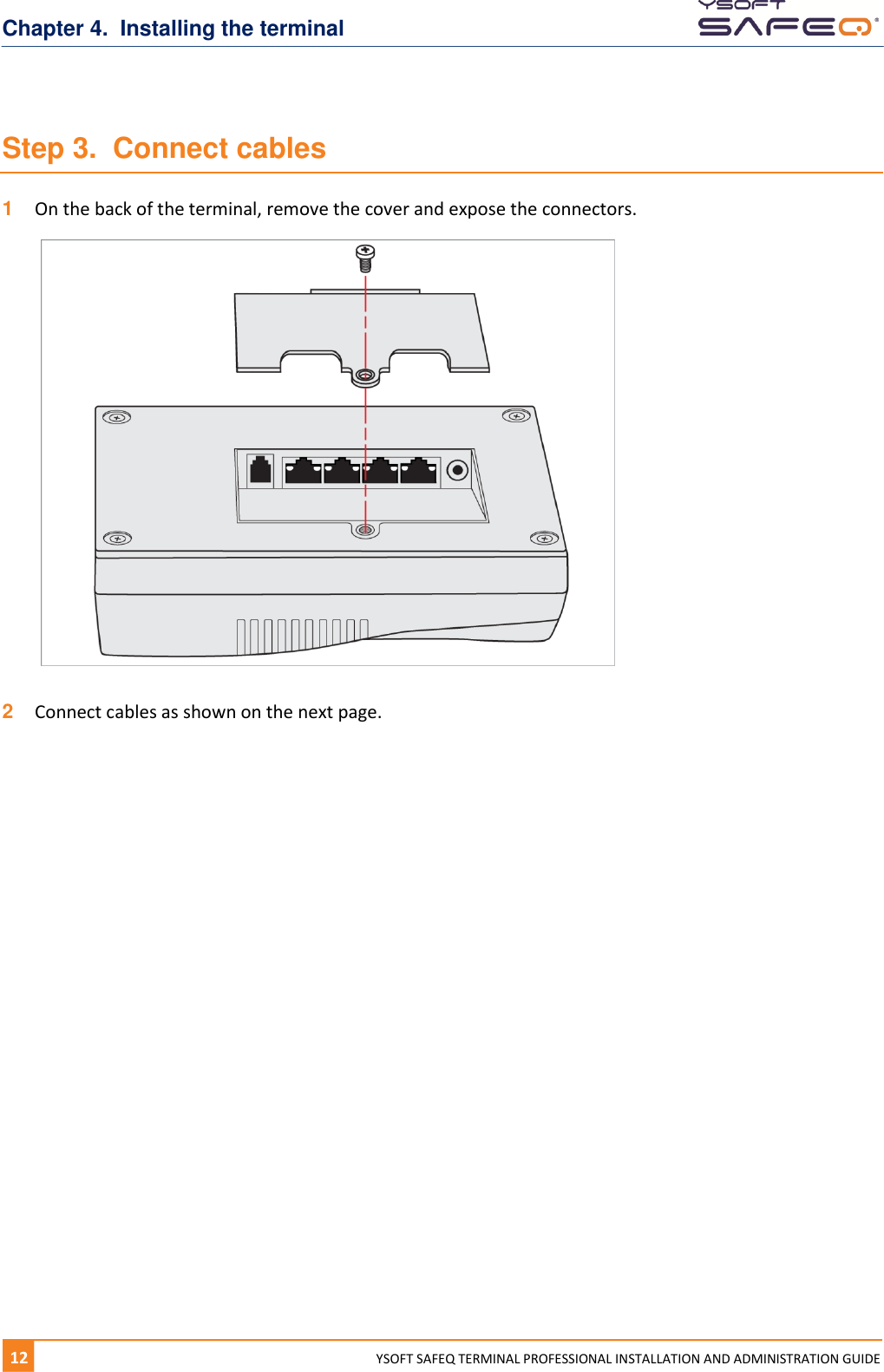 Chapter 4.  Installing the terminal 12  YYSOFT SAFEQ TERMINAL PROFESSIONAL INSTALLATION AND ADMINISTRATION GUIDE Step 3.  Connect cables 1  On the back of the terminal, remove the cover and expose the connectors.  2  Connect cables as shown on the next page.    