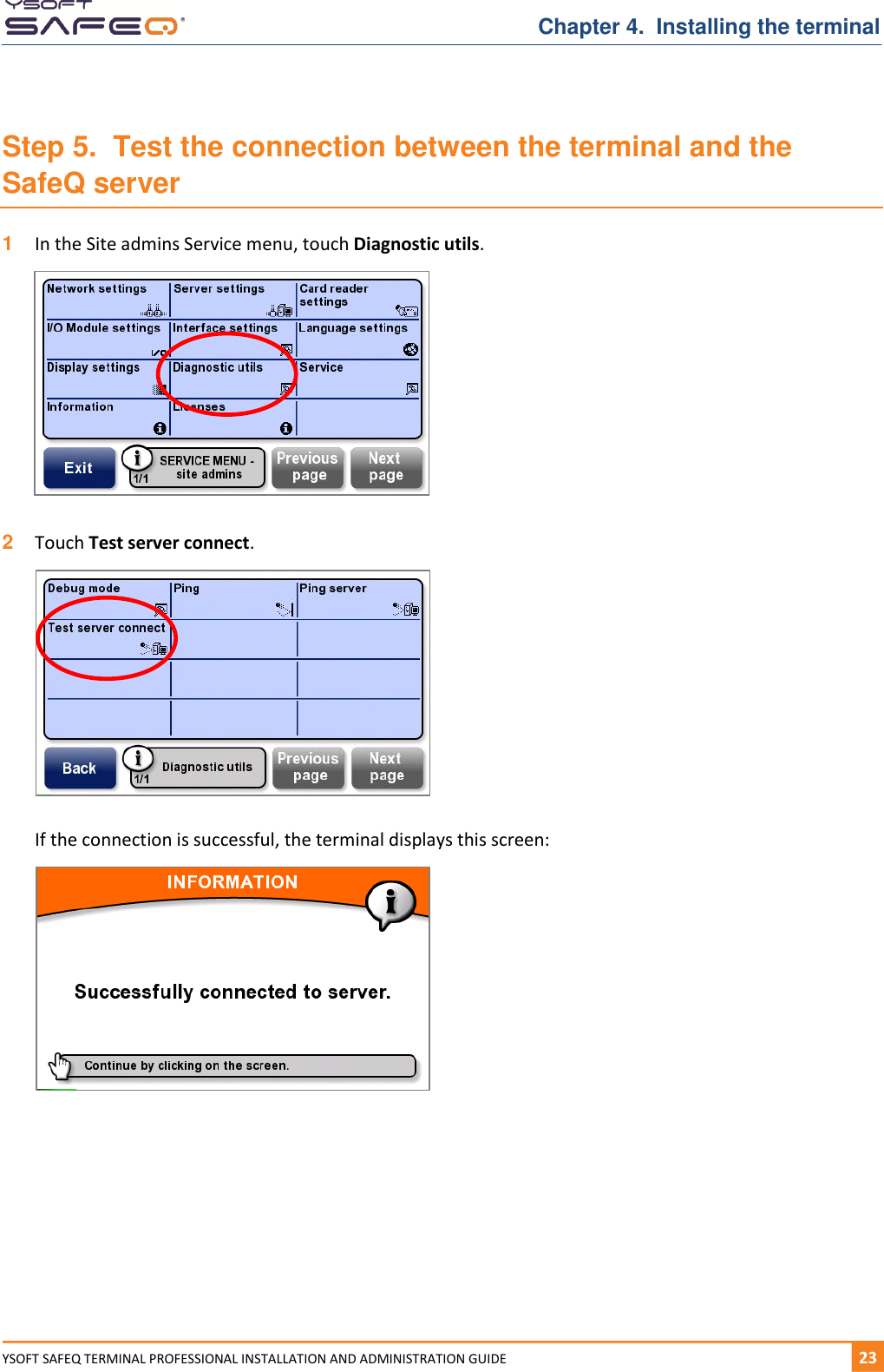   Chapter 4.  Installing the terminal YSOFT SAFEQ TERMINAL PROFESSIONAL INSTALLATION AND ADMINISTRATION GUIDE   231  Step 5.  Test the connection between the terminal and the SafeQ server 1  In the Site admins Service menu, touch Diagnostic utils.    2  Touch Test server connect.    If the connection is successful, the terminal displays this screen:       